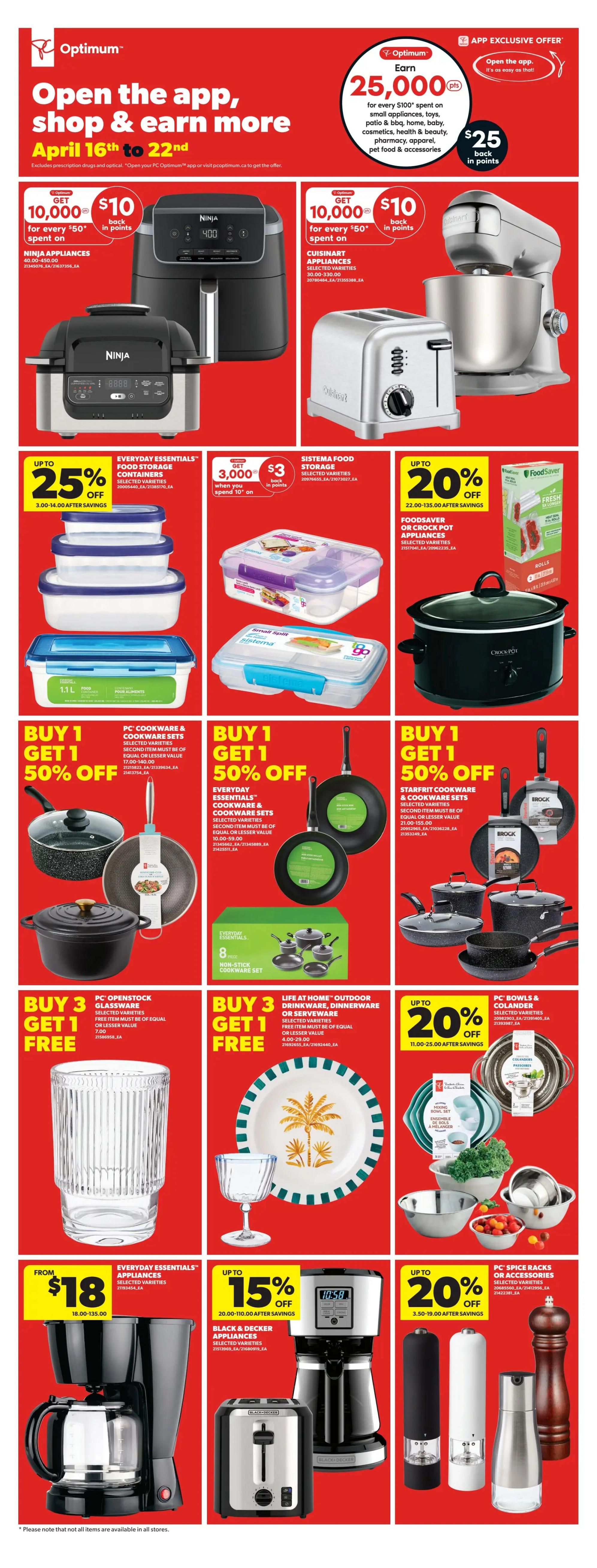 Real Canadian Superstore weekly flyer specials, page 34. Offers valid April 16th to 22nd. Get $10 back in points for every $50 spent on Ninja Appliances, including the Ninja 400 Air Fryer. Get $10 back in points for every $50 spent on Cuisinart Appliances, including stand mixers and toasters. Earn 25,000 Optimum points ($25 value) when you spend $100 on small appliances, toys, patio & BBQ, home, baby, cosmetics, health & beauty, pharmacy, apparel, pet food & accessories via the app. Save up to 25% on Everyday Essentials Food Storage Containers. Get $3 back in points when you spend $10 on Sistema Food Storage items. Save up to 20% on FoodSaver or Crock Pot Appliances. Buy 1, Get 1 50% off on PC Cookware & Cookware Sets, and Starfrit Cookware & Cookware Sets. Buy 3, Get 1 Free on PC Openstock Glassware and Life at Home Outdoor Drinkware, Dinnerware or Serveware. Save up to 20% on PC Bowls & Colander sets. Everyday Essentials Appliances are from $18.00 to $135.00, including a coffee maker. Black & Decker Appliances are up to 15% off after savings, including a coffee maker and toaster. Save up to 20% on PC Spice Racks or Accessories.
