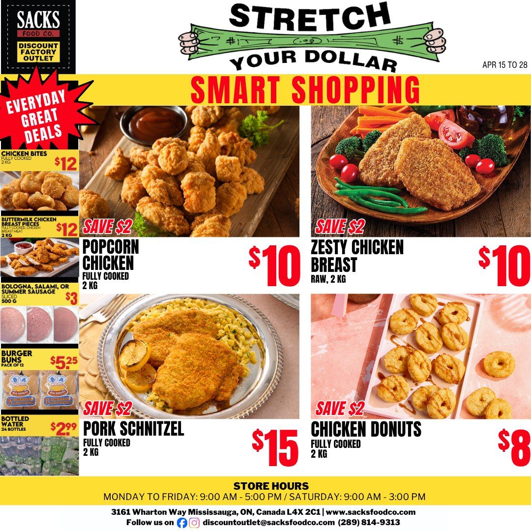 Sacks Food Co flyer featuring 'Stretch Your Dollar Smart Shopping' deals valid from April 15 to 28. The flyer promotes 'Everyday Great Deals' on various food items. Featured offers include fully cooked Popcorn Chicken, 2 KG, for $10, saving $2. Raw Zesty Chicken Breast, 2 KG, is also $10, saving $2. Fully cooked Pork Schnitzel, 2 KG, is available for $15, saving $2. Fully cooked Chicken Donuts, 2 KG, are priced at $8, saving $2. Other deals include Chicken Bites, fully cooked, 2 KG, for $12. Buttermilk Chicken Breast Pieces, fully cooked, 2 KG, are $12. Sliced Bologna, Salami, or Summer Sausage, 500 G, is $3. A pack of 12 Burger Buns is $5.25. Bottled Water, 24 bottles, is $2.99. Store hours are Monday to Friday from 9:00 AM to 5:00 PM, and Saturday from 9:00 AM to 3:00 PM. The store is located at 3161 Wharton Way Mississauga, ON, Canada L4X 2C1. Visit sacksfoodco.com or follow @discountoutlet on social media. Phone number is (289) 814-9313.