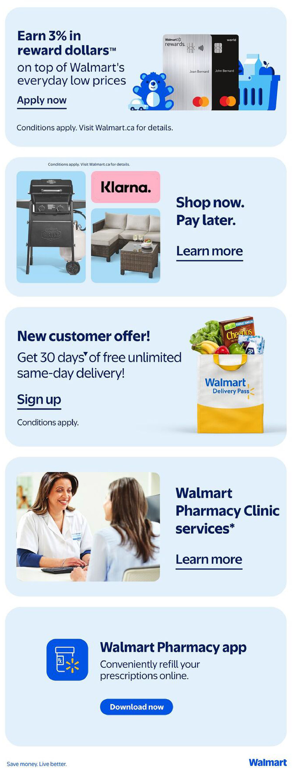 Walmart Canada flyer page 25 features several offers. Earn 3% in reward dollars on top of Walmart's everyday low prices by applying now. Conditions apply, visit Walmart.ca for details. Explore financing options with Klarna for a grill and patio furniture set, allowing you to shop now and pay later. Learn more about this offer. New customers can get 30 days of free unlimited same-day delivery by signing up; conditions apply. Discover Walmart Pharmacy Clinic services and learn more. Additionally, the Walmart Pharmacy app allows you to conveniently refill prescriptions online; download it now. Save money, live better.