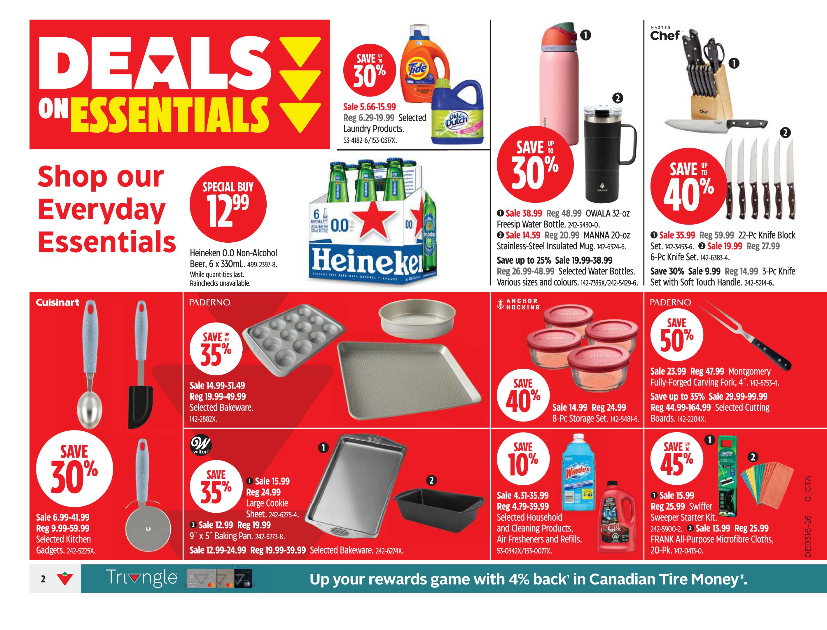 Canadian Tire Ontario Weekly Flyer Specials, Page 2. Deals on Essentials featuring a Special Buy of Heineken 0.0 Non-Alcoholic Beer, 6 x 330mL for $12.99. Save up to 30% on Tide and Old Spice laundry products, sale priced from $5.66-$15.99. Save up to 30% on OWALA 32-oz Freesip Water Bottles, sale $38.99, and MANNA 20-oz Stainless-Steel Insulated Mugs, sale $14.59. Save up to 25% on selected water bottles, sale $19.99-$38.99. Master Chef 22-Pc Knife Block Set on sale for $35.99 and 6-Pc Knife Sets on sale for $19.99. Save 30% on Master Chef 3-Pc Knives with Soft Touch Handle, sale $9.99. Cuisinart selected kitchen gadgets are 30% off, sale $6.99-$41.99. Paderno selected bakeware is 35% off, sale $14.99-$31.49. Wilton Large Cookie Sheet on sale for $15.99 and 9' x 5' Baking Pan on sale for $12.99. Save up to 40% on Anchor Hocking 8-Pc Storage Sets, sale $14.99. Paderno Montgomery Fully-Forged Carving Fork on sale for $23.99. Save up to 35% on selected cutting boards, sale $29.99-$164.99. Save 10% on selected household and cleaning products, air fresheners and refills, sale $4.31-$35.99. Save 45% on Swiffer Sweeper Starter Kit, sale $15.99, and FRANK All-Purpose Microfibre Cloths, 20-Pk, sale $13.99.