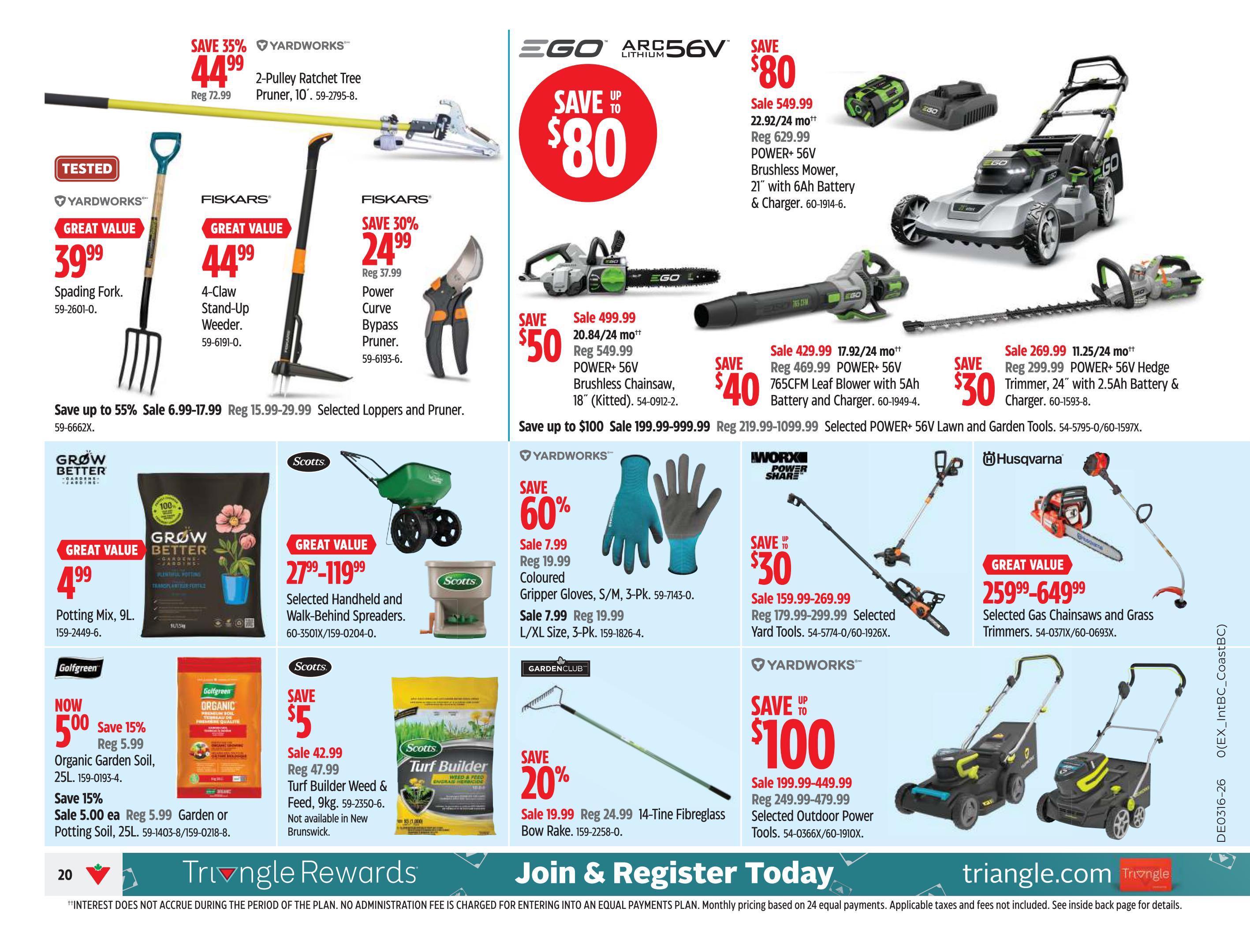 Canadian Tire flyer page 20 features a variety of lawn and garden tools. Save up to 55% on selected loppers and pruners, with sale prices from $6.99 to $17.99, regularly $15.99 to $29.99. Yardworks 2-Pulley Ratchet Tree Pruner is on sale for $44.99 (regularly $72.99). Yardworks Spading Fork is $39.99. Fiskars 4-Claw Stand-Up Weeder is $44.99. Fiskars Power Curve Bypass Pruner is 30% off, selling for $24.99 (regularly $37.99). EGO POWER+ 56V Brushless Mower is on sale for $549.99, saving $80 (regularly $629.99). EGO POWER+ 56V Brushless Chainsaw, 18' (Kitted), is $499.99, saving $50 (regularly $599.99). EGO POWER+ 56V 765CFM Leaf Blower with 5Ah Battery and Charger is $429.99, saving $40 (regularly $469.99). EGO POWER+ 56V Hedge Trimmer, 24' with 2.5Ah Battery & Charger, is $269.99, saving $30 (regularly $299.99). Grow Better Potting Mix, 9L, is $4.99. Scotts Selected Handheld and Walk-Behind Spreaders are a great value at $27.99-$119.99. Scotts Organic Garden Soil, 25L, is now $5.00 (save 15%, regularly $5.99). Scotts Turf Builder Weed & Feed, 9kg, is on sale for $5.00 (regularly $42.99), not available in New Brunswick. Yardworks Coloured Gripper Gloves (S/M, 3-Pk) are 60% off, selling for $7.99 (regularly $19.99). Yardworks L/XL Gripper Gloves (3-Pk) are also $7.99 (regularly $19.99). Gardenclub 14-Tine Fibreglass Bow Rake is 20% off, selling for $19.99 (regularly $24.99). Work Sharp Selected Yard Tools are on sale from $159.99-$269.99 (regularly $179.99-$299.99), saving up to $30. Yardworks Selected Outdoor Power Tools are on sale from $199.99-$449.99, saving up to $100. Husqvarna Selected Gas Chainsaws and Grass Trimmers are a great value, priced from $259.99-$649.99. Join and register today for Triangle Rewards.