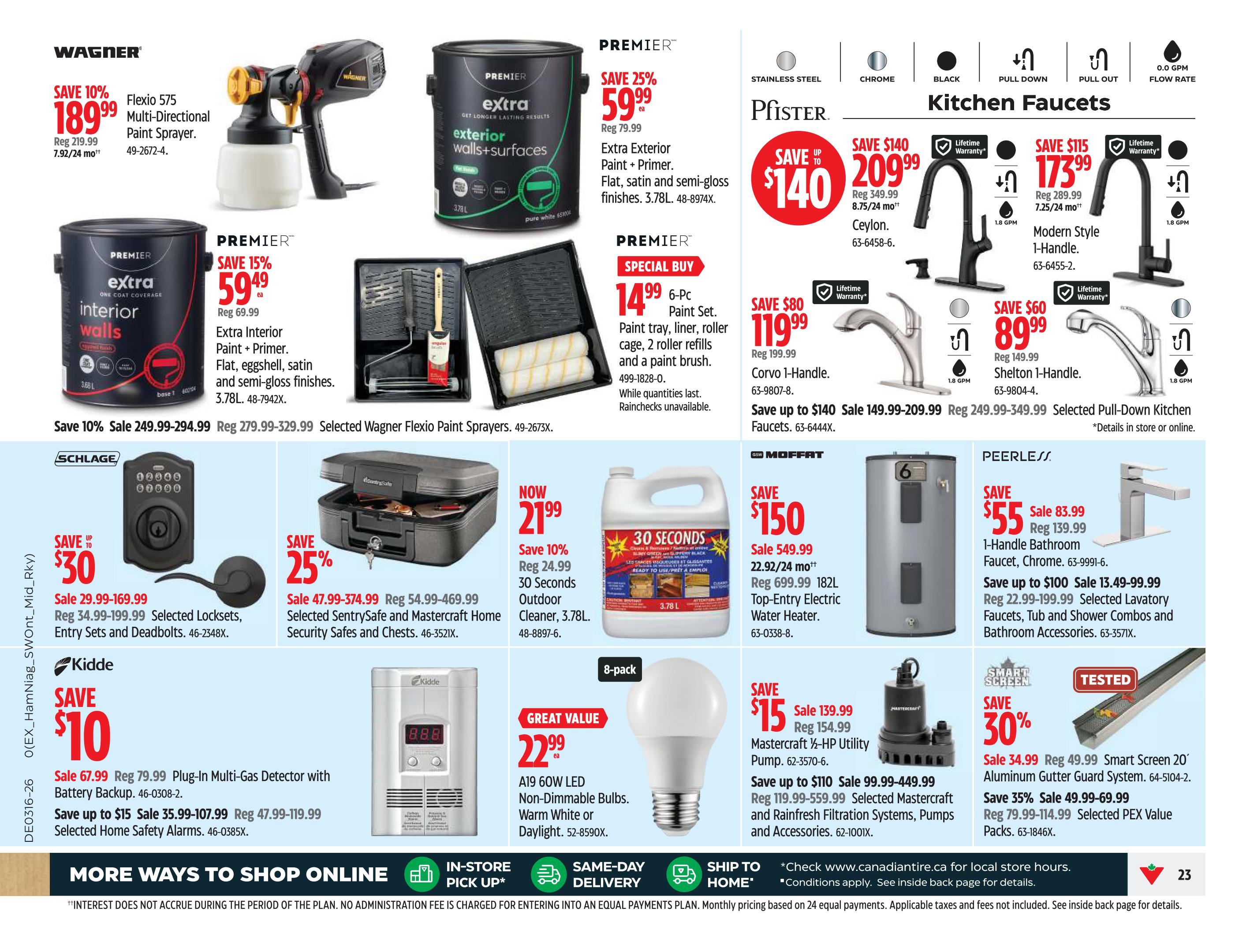 Canadian Tire weekly flyer specials page 23 features a variety of home improvement and hardware items. Save 10% on Wagner Flexio 575 Multi-Directional Paint Sprayer for $189.99 (regular $219.99). Premier Extra Interior Walls Paint is on sale for $59.49 (regular $69.99), available in flat, eggshell, satin, and semi-gloss finishes, 3.78L. Premier Extra Exterior Paint + Primer is 25% off at $59.99 (regular $79.99), also in 3.78L. A Premier 6-Pc Paint Set is a special buy at $14.99. Pfister kitchen faucets are featured with savings up to $140; the Ceylon 1-Handle faucet is $209.99 (regular $349.99), the Modern Style 1-Handle faucet is $173.99 (regular $289.99), and the Corvo 1-Handle faucet is $119.99 (regular $199.99). Moffat 182L Top-Entry Electric Water Heater is on sale for $549.99 (regular $699.99). Peerless offers a 1-Handle Bathroom Faucet for $55 (regular $139.99) and savings up to $100 on selected lavatory faucets, tub and shower combos, and bathroom accessories. Schlage locks are on sale with savings up to $30, including selected locksets, entry sets, and deadbolts. Kidde offers a Plug-In Multi-Gas Detector with Battery Backup for $67.99 (regular $79.99) and savings up to $15 on selected home safety alarms. 30 Seconds Outdoor Cleaner, 3.78L, is now $21.99 (regular $24.99). Great value on A19 60W LED Non-Dimmable Bulbs in Warm White or Daylight for $22.99 (8-pack). Mastercraft 1/2-HP Utility Pump is on sale for $139.99 (regular $154.99), with savings up to $110 on selected Mastercraft filtration systems, pumps, and accessories. Smart Screen 20' Aluminum Gutter Guard System is 30% off at $34.99 (regular $49.99), and PEX Value Packs are 35% off at $49.99 (regular $79.99). More ways to shop online are available, including in-store pick-up, same-day delivery, and ship to home.