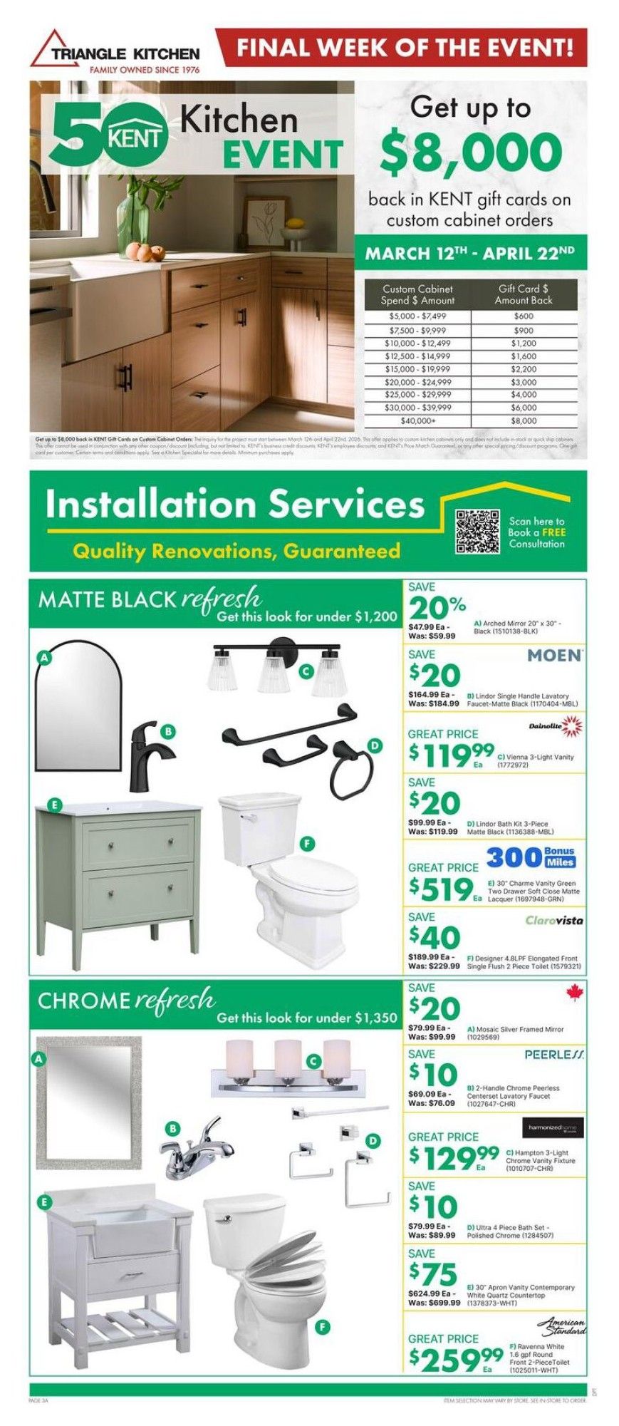 Page 6 of the kent weekly flyer specials featuring the final week of the Kitchen Event. Get up to $8,000 back in KENT gift cards on custom cabinet orders from March 12th to April 22nd. Installation services are available with quality renovations guaranteed. The page showcases two bathroom refresh looks: Matte Black and Chrome. The Matte Black refresh, priced under $1,200, includes a MOEN Arched Mirror (20' x 30') for $47.99 (was $59.99), saving 20%. Also featured is a Lindor Single Handle Lavatory Faucet in Matte Black for $164.99 (was $184.99), saving $20. A Dainolite Vienna 3-Light Vanity Light is great priced at $119.99. A Lindor Bath Kit 3-Piece in Matte Black is $99.99 (was $119.99), saving $20. A 30' Charme Vanity in Green with a White Quartz Countertop is $519 (was $599.99), saving $40, and includes 300 Bonus Miles. A Designer 4.8LPF Elongated Front Single Flush 2-Piece Toilet is $189.99 (was $229.99), saving $40. The Chrome refresh, priced under $1,350, includes a Mosaic Silver Framed Mirror for $79.99 (was $99.99), saving $20. A Peerless 2-Handle Chrome CenterSet Lavatory Faucet is $69.09 (was $76.09), saving $10. A Harmonized Home Hampton 3-Light Chrome Vanity Fixture is great priced at $129.99. An Ultra 4 Piece Bath Set in Polished Chrome is $79.99 (was $89.99), saving $10. An American Standard 30' Apron Vanity Contemporary White Quartz Countertop is $75 (was $699.99), saving $75. Finally, a Ravenna White 1.6 gpf Round Front 2-Piece Toilet is great priced at $259.99.