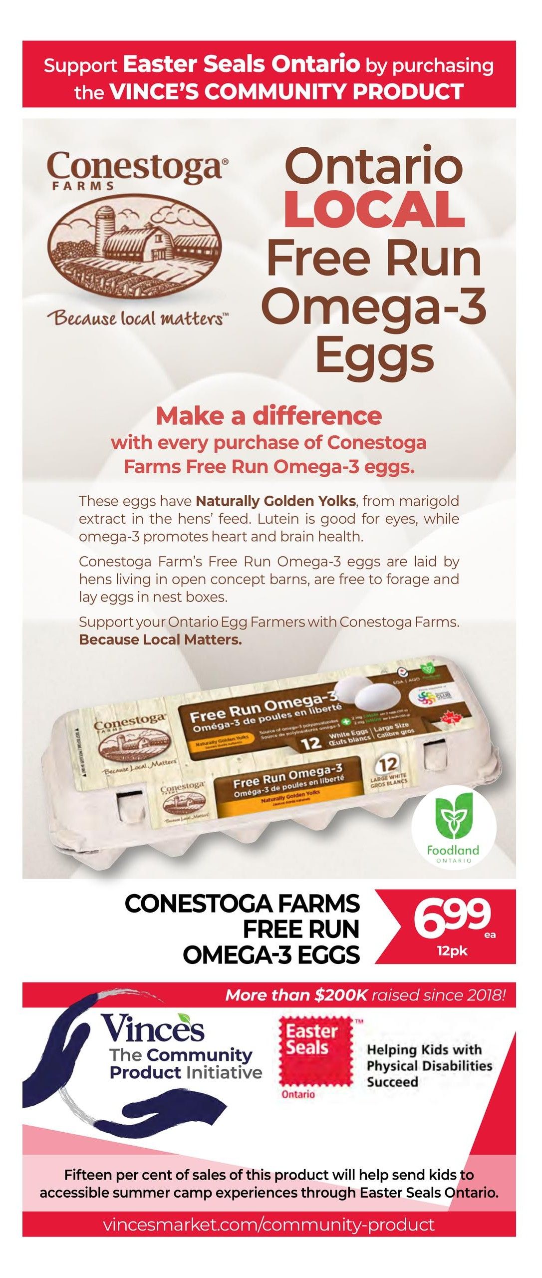 Vince's Market flyer page 9 features Conestoga Farms Ontario Local Free Run Omega-3 Eggs. These eggs have naturally golden yolks and are laid by hens living in open concept barns. A 12-pack of Conestoga Farms Free Run Omega-3 Eggs is on sale for $6.99. A portion of the sales from this product supports Easter Seals Ontario, helping kids with physical disabilities succeed. More than $200K has been raised since 2018. Visit vincesmarket.com/community-product for more information.