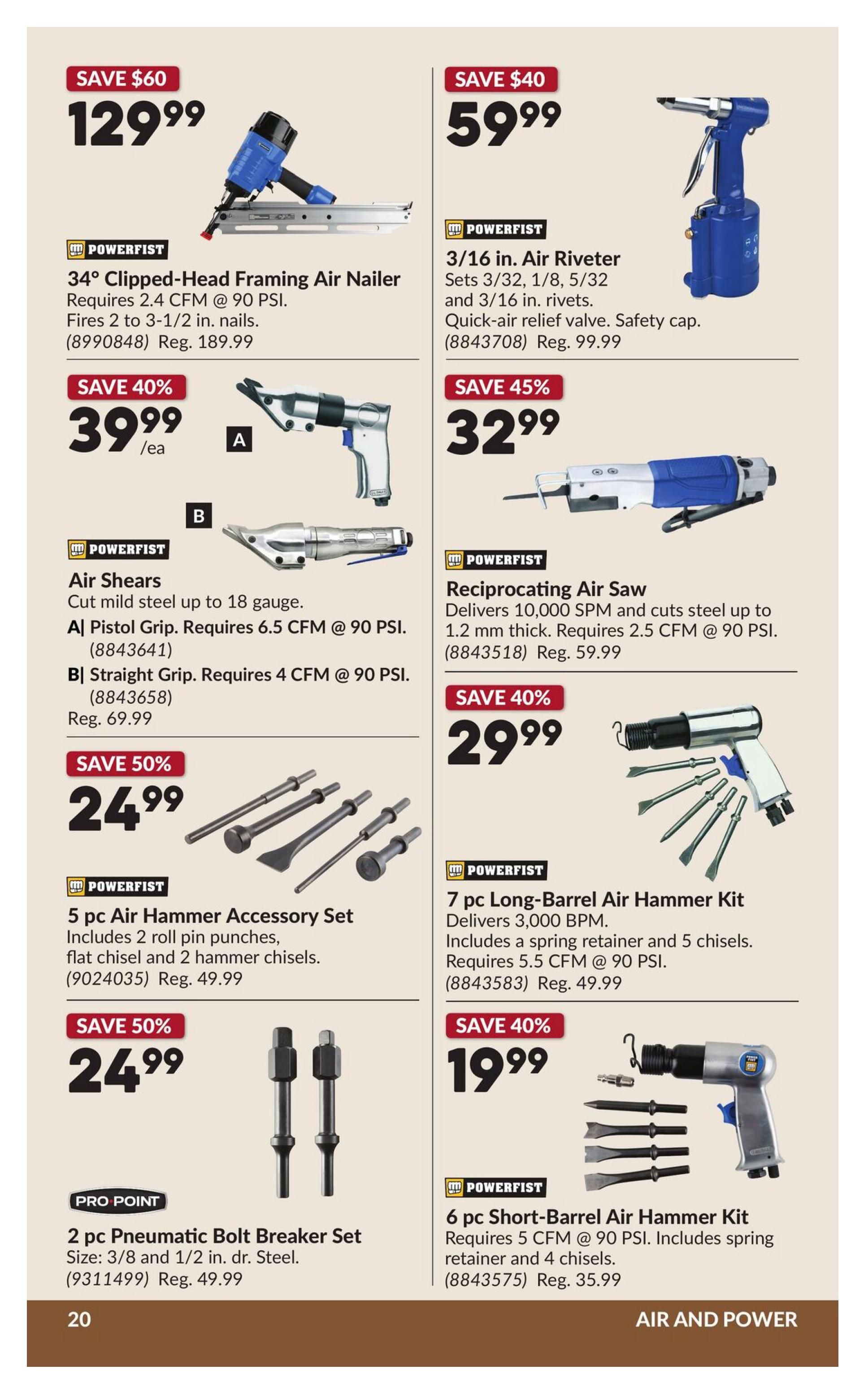 Princess Auto flyer specials page 25 features air-powered tools. Save $60 on the POWERFIST 34° Clipped-Head Framing Air Nailer for $129.99, regularly $189.99. Save $40 on the POWERFIST 3/16 in. Air Riveter for $59.99, regularly $99.99. Save 40% on POWERFIST Air Shears, available with a pistol grip or straight grip, for $39.99 each, regularly $69.99. Save 45% on the POWERFIST Reciprocating Air Saw for $32.99, regularly $59.99. Save 50% on a 5 pc Air Hammer Accessory Set for $24.99, regularly $49.99. Save 40% on the POWERFIST 7 pc Long-Barrel Air Hammer Kit for $29.99, regularly $49.99. PRO POINT 2 pc Pneumatic Bolt Breaker Set, size 3/8 and 1/2 in. dr. steel, is on sale for $24.99, regularly $49.99. Save 40% on the POWERFIST 6 pc Short-Barrel Air Hammer Kit for $19.99, regularly $35.99.