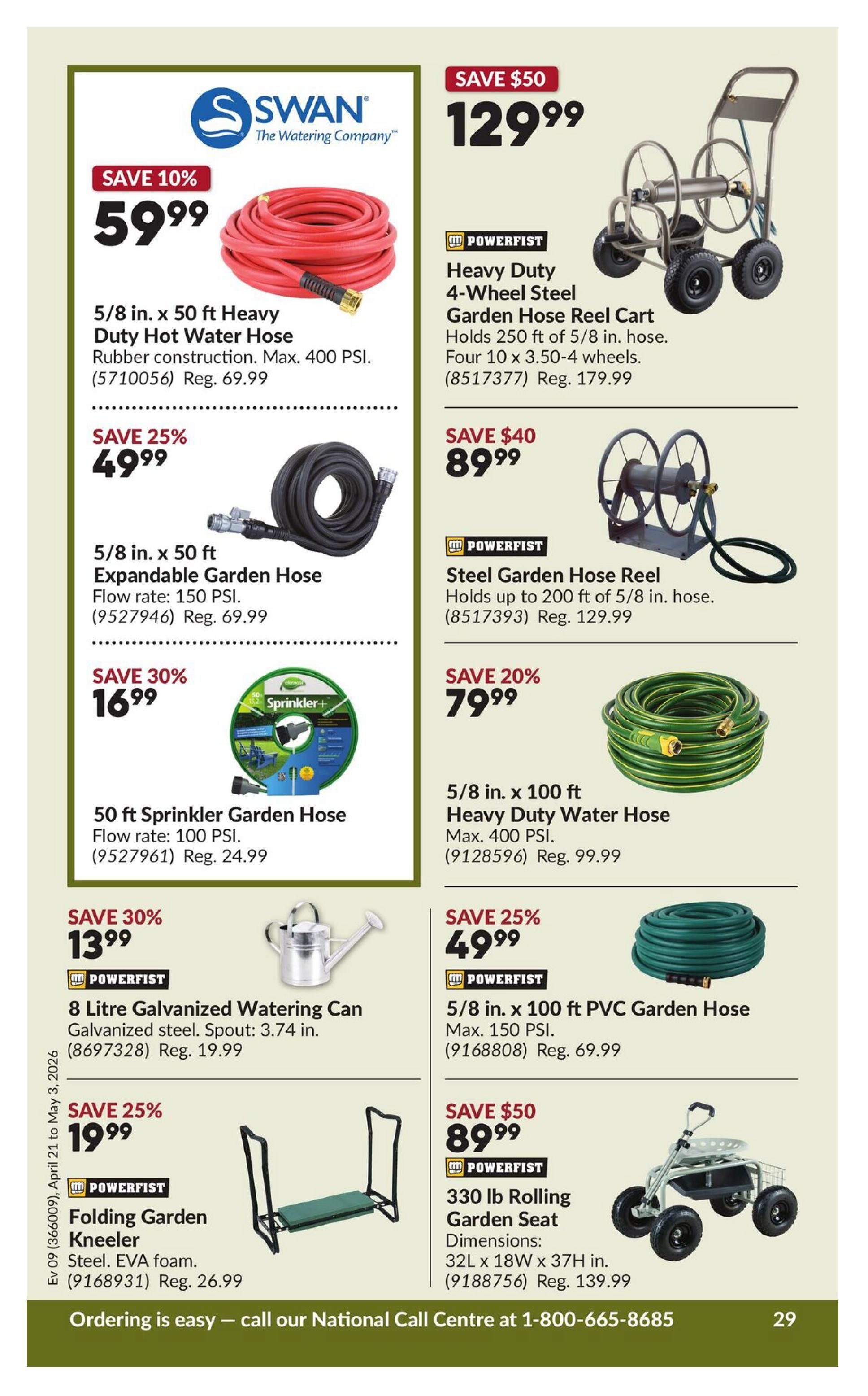 Princess Auto flyer page 34 featuring garden and watering supplies. Save 10% on a Swan 5/8 in. x 50 ft Heavy Duty Hot Water Hose for $59.99, regularly $69.99. Save 25% on a 5/8 in. x 50 ft Expandable Garden Hose with a flow rate of 150 PSI for $49.99, regularly $69.99. Save 30% on a 50 ft Sprinkler Garden Hose with a flow rate of 100 PSI for $16.99, regularly $24.99. Save 30% on a Powerfist 8 Litre Galvanized Watering Can with a spout of 3.74 in. for $13.99, regularly $19.99. Save 25% on a Powerfist Folding Garden Kneeler made of steel with EVA foam for $19.99, regularly $26.99. On the right side, save $50 on a Powerfist Heavy Duty 4-Wheel Steel Garden Hose Reel Cart that holds 250 ft of 5/8 in. hose with four 10 x 3.50-4 wheels for $129.99, regularly $179.99. Save $40 on a Powerfist Steel Garden Hose Reel that holds up to 200 ft of 5/8 in. hose for $89.99, regularly $129.99. Save 20% on a 5/8 in. x 100 ft Heavy Duty Water Hose with a max PSI of 400 for $79.99, regularly $99.99. Save 25% on a 5/8 in. x 100 ft PVC Garden Hose with a max PSI of 150 for $49.99, regularly $69.99. Save $50 on a Powerfist 330 lb Rolling Garden Seat with dimensions 32L x 18W x 37H in. for $89.99, regularly $139.99. Ordering is easy, call the National Call Centre at 1-800-665-8685.