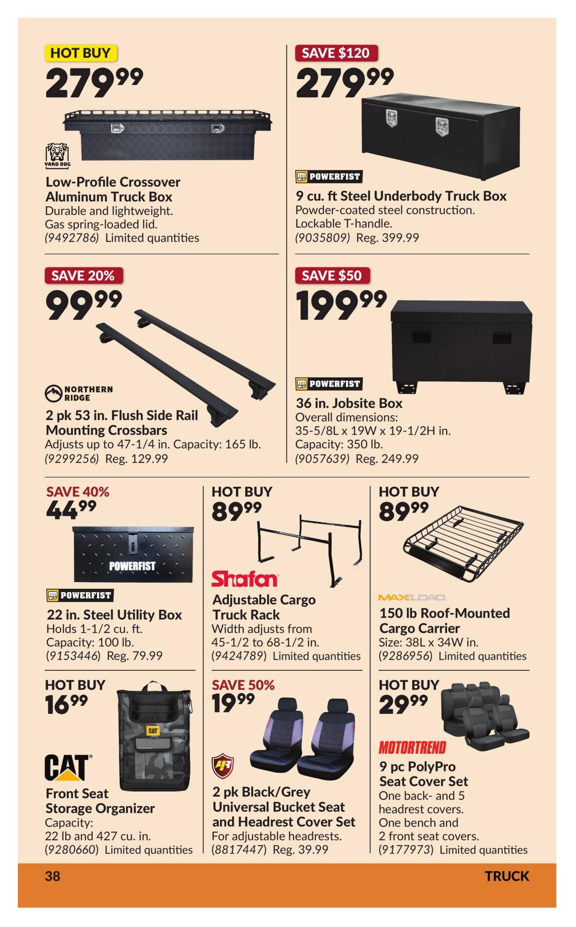 Princess Auto flyer specials page 43 featuring truck accessories. Hot Buy: Low-Profile Crossover Aluminum Truck Box for $279.99. Save $120 on a Powerfist 9 cu. ft. Steel Underbody Truck Box for $279.99. Save 20% on Northern Ridge 2 pk 53 in. Flush Side Rail Mounting Crossbars for $99.99, capacity 165 lb. Save $50 on a Powerfist 36 in. Jobsite Box for $199.99, capacity 350 lb. Hot Buy: Powerfist 22 in. Steel Utility Box for $44.99, capacity 100 lb. Hot Buy: Shafan Adjustable Cargo Truck Rack for $89.99. MaxLoad 150 lb Roof-Mounted Cargo Carrier for $89.99. Hot Buy: CAT Front Seat Storage Organizer for $16.99, capacity 22 lb and 427 cu. in. Save 50% on 2 pk Black/Grey Universal Bucket Seat and Headrest Cover Set for $19.99. Motortrend 9 pc PolyPro Seat Cover Set for $29.99, includes one back and 5 headrest covers, one bench and 2 front seat covers.