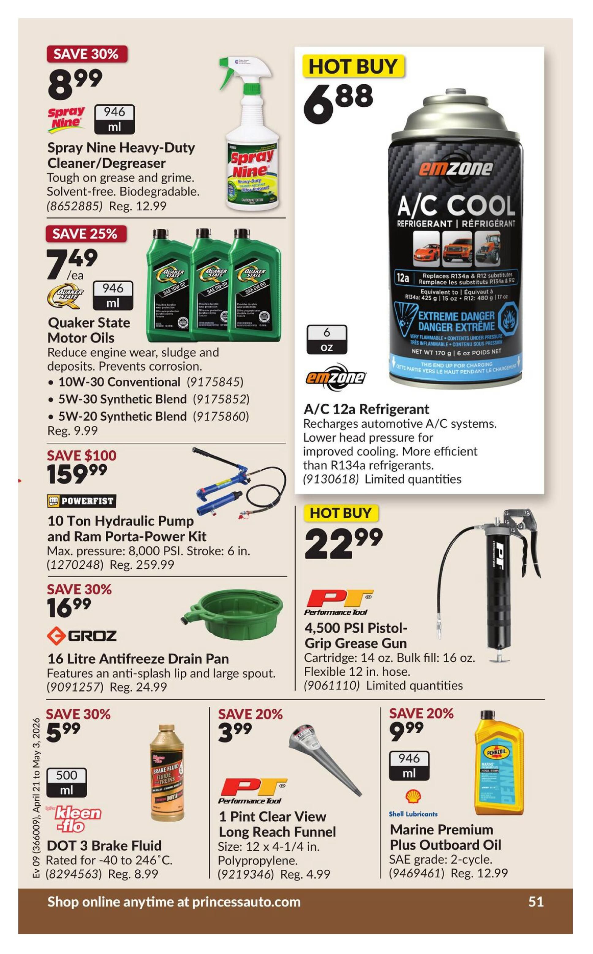 Princess Auto flyer specials page 56. Save 30% on Spray Nine Heavy-Duty Cleaner/Degreaser, now $8.99 for 946 ml, regularly $12.99. Hot Buy: emzone A/C Cool Refrigerant for $6.88 for 6 oz, recharges automotive A/C systems and is more efficient than R134a refrigerants. Save 25% on Quaker State Motor Oils, now $7.49 each for 946 ml, including 10W-30 Conventional, 5W-30 Synthetic Blend, and 5W-20 Synthetic Blend. Save $100 on the POWERFIST 10 Ton Hydraulic Pump and Ram Porta-Power Kit, now $159.99, with a max pressure of 8,000 PSI and 6 in. stroke, regularly $259.99. Save 30% on GROZ 16 Litre Antifreeze Drain Pan for $16.99, regularly $24.99. Hot Buy: Performance Tool 4,500 PSI Pistol-Grip Grease Gun for $22.99, with a 14 oz cartridge and 16 oz bulk fill, and a flexible 12 in. hose. Save 30% on Kleen-Flo DOT 3 Brake Fluid for $5.99 for 500 ml, rated for -40 to 246°C, regularly $8.99. Save 20% on Performance Tool 1 Pint Clear View Long Reach Funnel for $3.99, size 12 x 4-1/4 in. made of polypropylene, regularly $4.99. Save 20% on Shell Lubricants Marine Premium Plus Outboard Oil for $9.99 for 946 ml, SAE grade 2-cycle, regularly $12.99. Shop online anytime at princessauto.com.