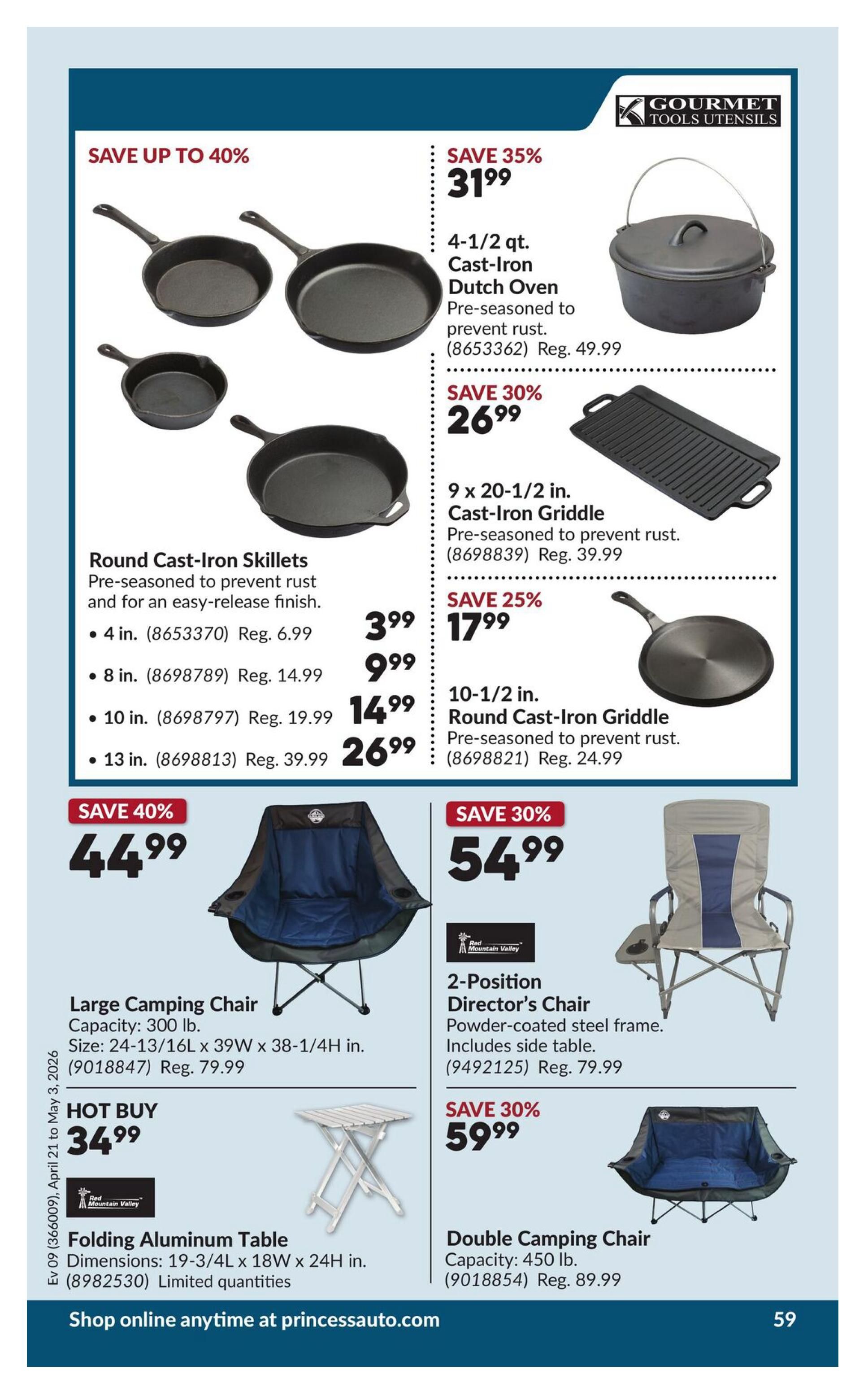 Princess Auto flyer specials page 64 features a variety of kitchenware and outdoor gear. Save up to 40% on Round Cast-Iron Skillets, with a 4-inch size for $3.99 (Reg. $6.99), 8-inch for $9.99 (Reg. $14.99), 10-inch for $14.99 (Reg. $19.99), and 13-inch for $26.99 (Reg. $39.99). Also available are a 4-1/2 qt. Cast-Iron Dutch Oven, pre-seasoned to prevent rust, on sale for $31.99 (Reg. $49.99) with a 35% saving. A 9 x 20-1/2 in. Cast-Iron Griddle is 30% off at $26.99 (Reg. $39.99). A 10-1/2 in. Round Cast-Iron Griddle is 25% off at $17.99 (Reg. $24.99). Outdoor items include a Large Camping Chair with 300 lb capacity, size 24-13/16L x 39W x 38-1/4H in., for $44.99 (Reg. $79.99), a 40% saving. A Folding Aluminum Table with dimensions 19-3/4L x 18W x 24H in. is a hot buy at $34.99. A 2-Position Director's Chair with powder-coated steel frame and side table is $54.99 (Reg. $79.99), a 30% saving. A Double Camping Chair with 450 lb capacity is $59.99 (Reg. $89.99), a 30% saving. Shop online anytime at princessauto.com.