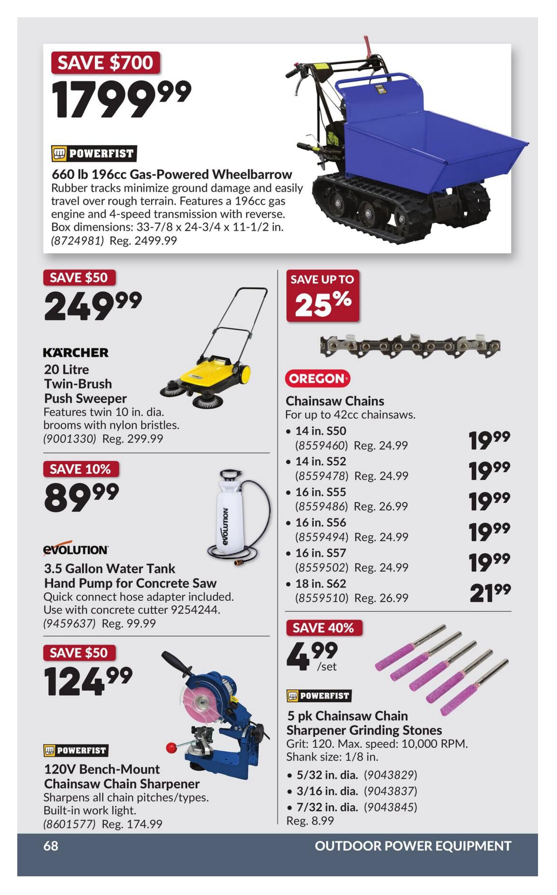 Princess Auto flyer page 73 features outdoor power equipment. Save $700 on a Powerfist 660 lb 196cc Gas-Powered Wheelbarrow for $1799.99 (Reg. $2499.99). Save $50 on a Karcher 20 Litre Twin-Brush Push Sweeper for $249.99 (Reg. $299.99). Save 10% on an Evolution 3.5 Gallon Water Tank Hand Pump for Concrete Saw for $89.99 (Reg. $99.99). Save up to 25% on Oregon Chainsaw Chains, with prices starting at $19.99 for 14 in. S50 (Reg. $24.99) up to $21.99 for 18 in. S62 (Reg. $26.99). Save 40% on a 5 pk Powerfist Chainsaw Chain Sharpener Grinding Stones for $4.99/set (Reg. $8.99). Also featured is a Powerfist 120V Bench-Mount Chainsaw Chain Sharpener for $124.99 (Reg. $174.99).