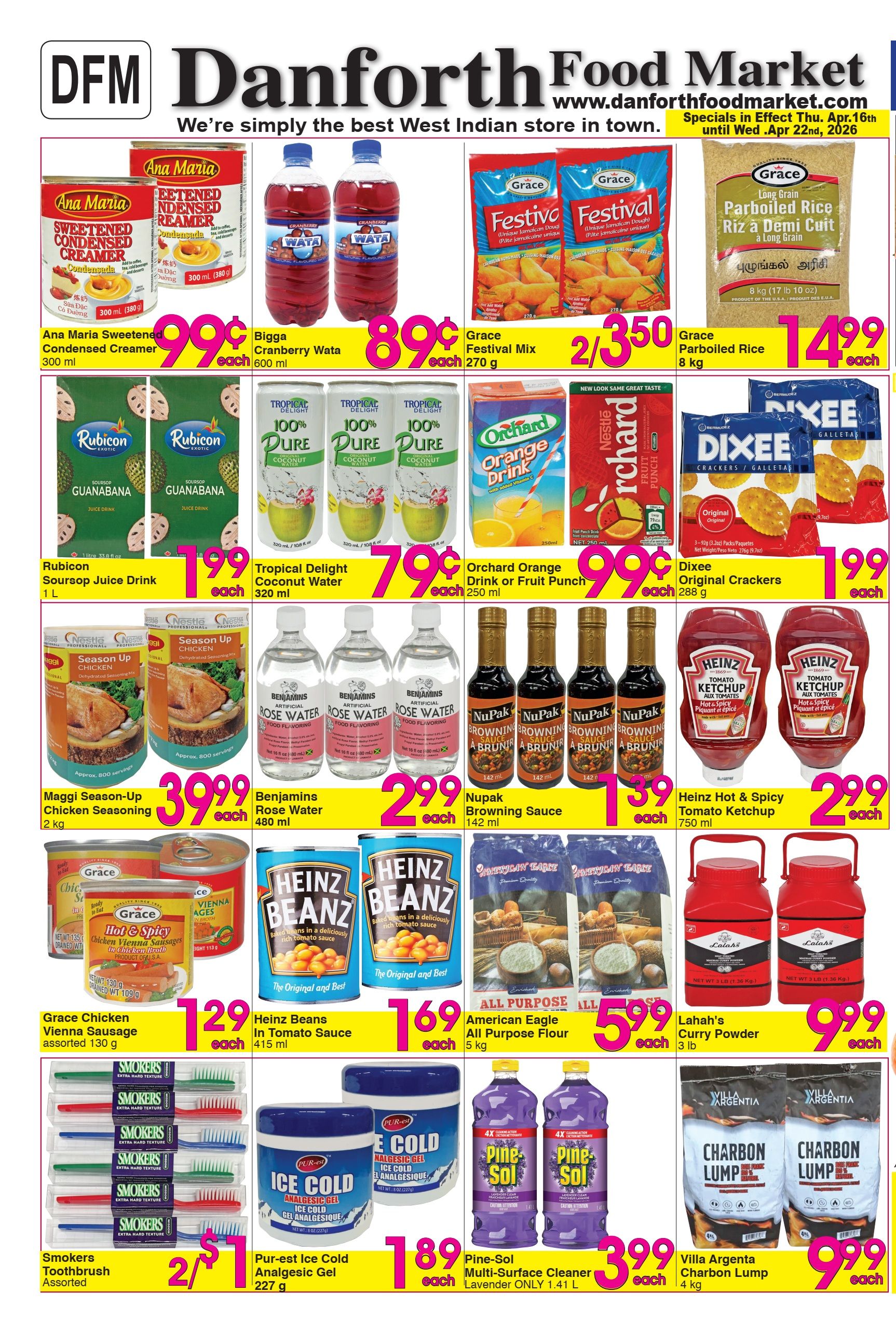 Danforth Food Market weekly flyer specials from April 16th to April 22nd, 2026. Featured products include Ana Maria Sweetened Condensed Creamer 300 ml for $0.99 each, Bigga Cranberry Wata 600 ml for $0.89 each, and Grace Festival Mix 270 g for 2 for $3.50. Also available is Grace Parboiled Rice 8 kg for $14.99 each. Rubicon Soursop Juice Drink 1 L is $1.99 each, and Tropical Delight 100% Pure Coconut Water 320 ml is $0.79 each. Orchard Orange Drink or Fruit Punch 250 ml is $0.99 each, and Dixee Original Crackers 288 g are $1.99 each. Maggi Season-Up Chicken Seasoning 2 kg is $3.99 each. Benjamins Artificial Rose Water 480 ml is $2.99 each. Nupak Browning Sauce 142 ml is 2 for $1.39. Heinz Hot & Spicy Tomato Ketchup 750 ml is $2.99 each. Grace Chicken Vienna Sausage assorted 130 g is $1.29 each. Heinz Beans in Tomato Sauce 415 ml is $1.69 each. American Eagle All Purpose Flour 5 kg is $5.99 each. Lahah's Curry Powder 3 lb is $9.99 each. Smokers Toothbrush Assorted are 2 for $1. Pur-est Ice Cold Analgesic Gel 227 g is $1.89 each. Pine-Sol Multi-Surface Cleaner Lavender 1.41 L is 2 for $3.99. Villa Argenta Charbon Lump 4 kg is $9.99 each.