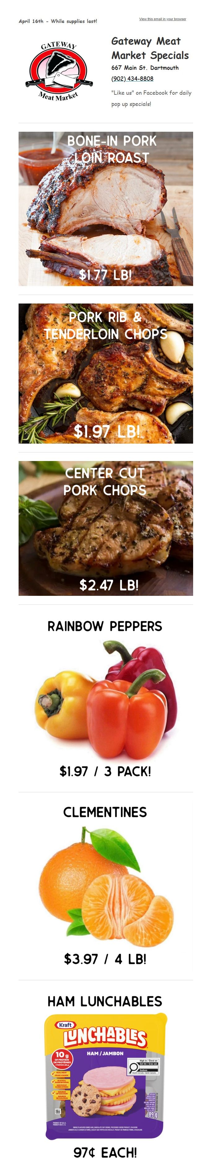 Gateway Meat Market Weekly Flyer Specials, valid April 16th - While supplies last! Featured items include Bone-In Pork Loin Roast for $1.77 per pound, Pork Rib & Tenderloin Chops for $1.97 per pound, and Center Cut Pork Chops for $2.47 per pound. Also available are Rainbow Peppers for $1.97 per 3 pack, Clementines for $3.97 per 4 lb bag, and Kraft Lunchables Ham for just $0.97 each.