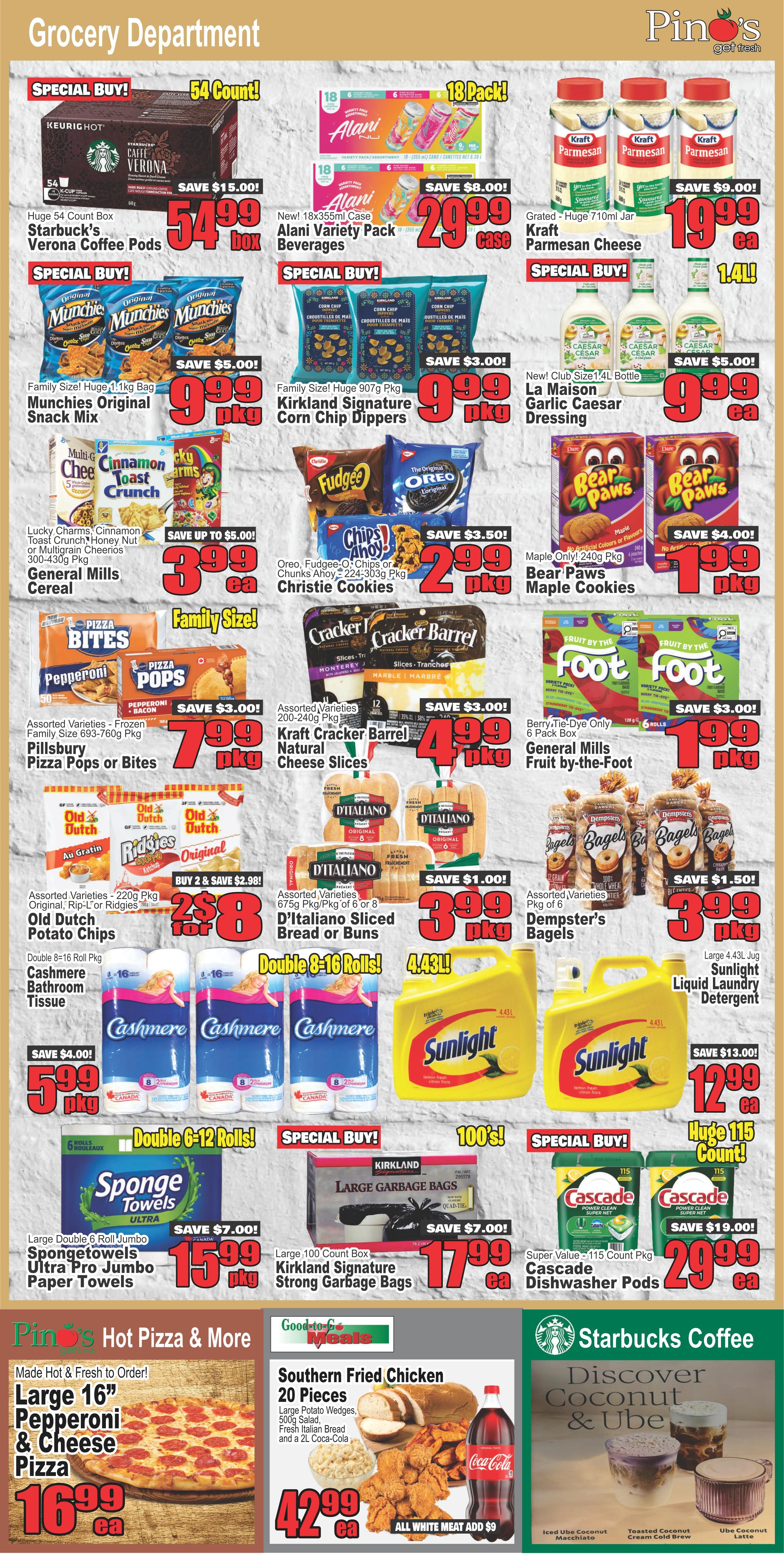 Pino's Get Fresh Grocery Department flyer page 4 features a variety of specials. Top row includes a huge 54 count box of Starbucks Verona Coffee Pods for $54.99, saving $15.00, and a new 18x355ml case of Alani Variety Pack Beverages for $29.99, saving $8.00. Also featured is a 710ml jar of Grated Kraft Parmesan Cheese for $19.99, saving $9.00. Middle row specials include Family Size! Huge 1.1kg Bag Munchies Original Snack Mix for $9.99, saving $5.00, and Family Size! Huge 907g Pkg Kirkland Signature Corn Chip Dippers for $9.99, saving $3.00. New! Club Size 1.4L Bottle La Maison Garlic Caesar Dressing is $9.99, saving $5.00. Further down, Lucky Charms, Cinnamon Toast Crunch, Honey Nut or Multigrain Cheerios Cereal (300-430g Pkg) are $3.99 each, saving up to $5.00. Oreo, Fudgee-O, Chips Ahoy! or Christie Cookies (224-303g Pkg) are $2.99 per pkg, saving $3.50. Maple Only! 240g Pkg Bear Paws Maple Cookies are $1.99 per pkg, saving $4.00. Assorted Varieties Frozen Pillsbury Pizza Pops or Bites (693-760g Pkg) are $7.99 per pkg, saving $3.00. Assorted Varieties 200-240g Pkg Kraft Cracker Barrel Natural Cheese Slices are $4.99 per pkg, saving $3.00. Berry-Tie-Dye Only 6 Pack Box General Mills Fruit by-the-Foot are $1.99 per pkg, saving $3.00. Assorted Varieties 220g Pkg Old Dutch Potato Chips or Ridgies are 2 for $8.00, buy 2 save $2.98. Assorted Varieties 675g Pkg or 6 or 8 Pkg D'Italiano Sliced Bread or Buns are $3.99 per pkg, saving $1.00. Assorted Varieties 24 Pack Dempster's Bagels are $3.99 per pkg, saving $1.50. Double 8-16 Roll Pkg Cashmere Bathroom Tissue is $5.99 per pkg, saving $4.00. Large 4.43L Jug Sunlight Liquid Laundry Detergent is $12.99 each, saving $13.00. Special Buy! Large Double 6 Roll Jumbo SpongeTowels Ultra Pro Jumbo Paper Towels are $15.99 per pkg, saving $7.00. Special Buy! 100's! Large 100 Count Box Kirkland Signature Strong Garbage Bags are $17.99 each, saving $7.00. Special Buy! Super Value 115 Count Pkg Cascade Dishwasher Pods are $29.99 each, saving $19.00. Pino's Hot Pizza & More offers a Large 16' Pepperoni & Cheese Pizza for $16.99 each. Good to Go Meals features 20 Pieces Southern Fried Chicken with Large Potato Wedges, 500g Salad, Fresh Italian Bread and a 2L Coca-Cola for $42.99 each (all white meat add $9). Starbucks Coffee features Discover Coconut & Ube drinks including Iced Ube Coconut Macchiato, Toasted Coconut Cream Cold Brew, and Ube Coconut Latte.