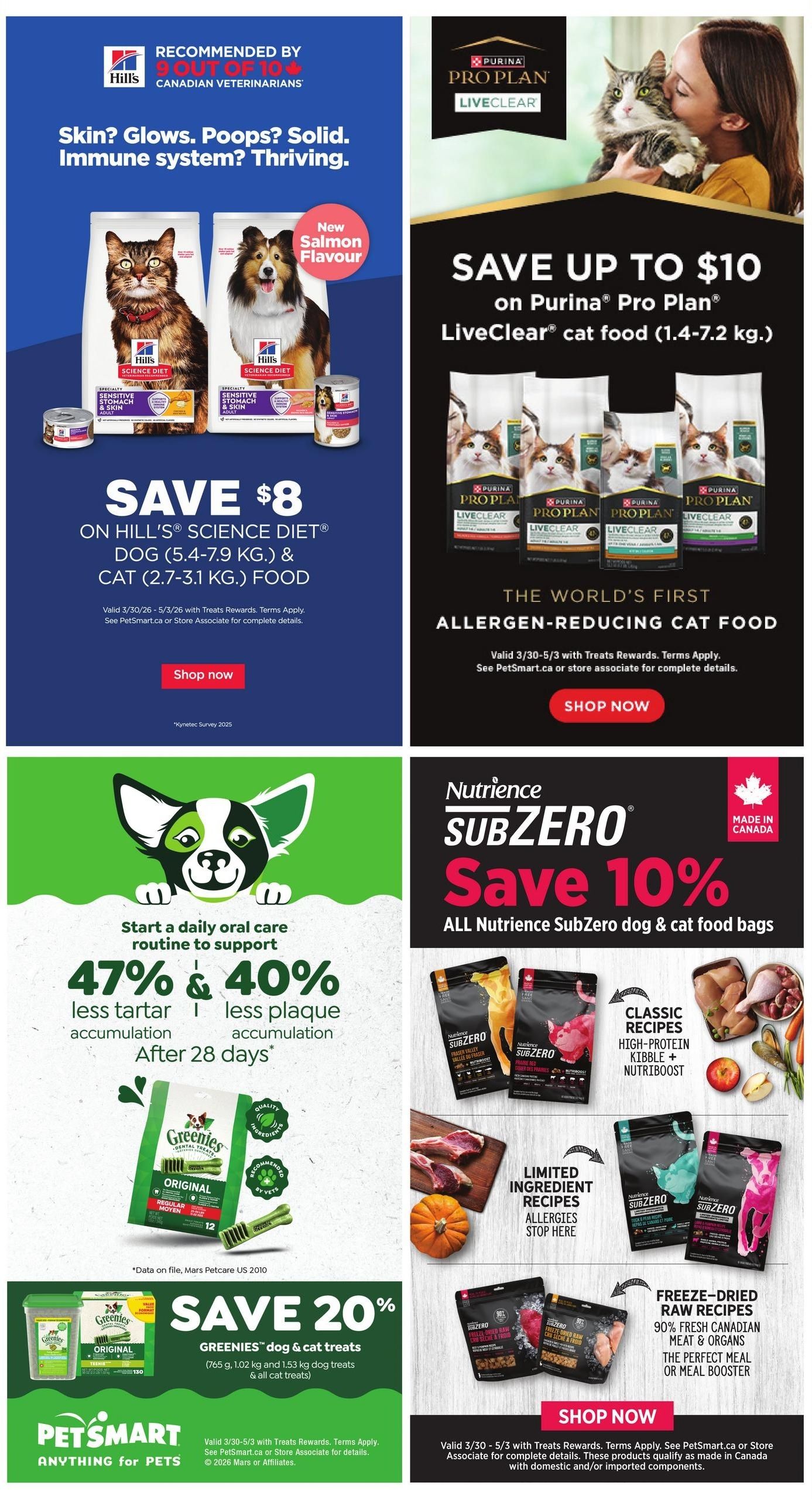PetSmart Weekly Flyer Specials Page 4. Save $8 on Hill's Science Diet dog food (5.4-7.9 kg) and cat food (2.7-3.1 kg), including new salmon flavour. Save up to $10 on Purina Pro Plan LiveClear cat food (1.4-7.2 kg), the world's first allergen-reducing cat food. Support a daily oral care routine with Greenies dental treats, offering 47% less tartar and 40% less plaque accumulation after 28 days. Save 20% on Greenies dog & cat treats (765 g, 1.02 kg and 1.53 kg). Save 10% on all Nutrience SubZero dog & cat food bags, featuring classic recipes, limited ingredient recipes, and freeze-dried raw recipes. All offers valid from March 30 to May 3 with Treats Rewards, terms apply. See PetSmart.ca or store associate for details.