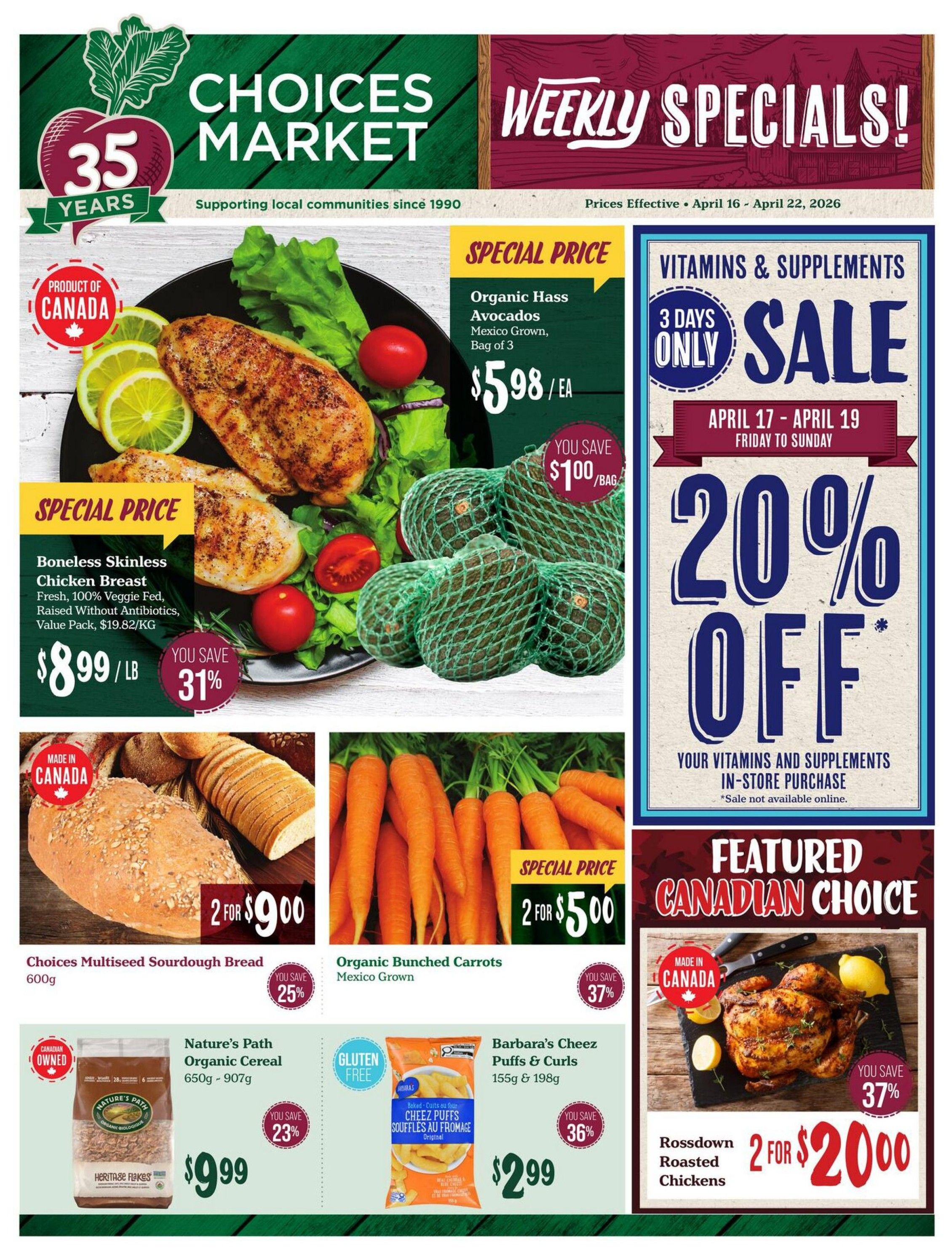 Choices Market Weekly Specials flyer, April 16 - April 22, 2026. Featuring Boneless Skinless Chicken Breast, fresh and 100% veggie fed, raised without antibiotics, value pack, for $8.99/lb, you save 31%. Organic Hass Avocados, Mexico grown, bag of 3, for $5.98 each, you save $1.00 per bag. Vitamins and Supplements Sale: 3 Days Only, April 17 - April 19, Friday to Sunday, 20% off all vitamins and supplements in-store purchase. Choices Multiseed Sourdough Bread, 600g, 2 for $9.00, you save 25%. Organic Bunched Carrots, Mexico Grown, 2 for $5.00, you save 37%. Nature's Path Organic Cereal, 650g - 907g, for $9.99, you save 23%. Barbara's Cheez Puffs & Curls, 155g & 198g, for $2.99, you save 36%. Featured Canadian Choice: Rossdown Roasted Chickens, 2 for $20.00, you save 37%.
