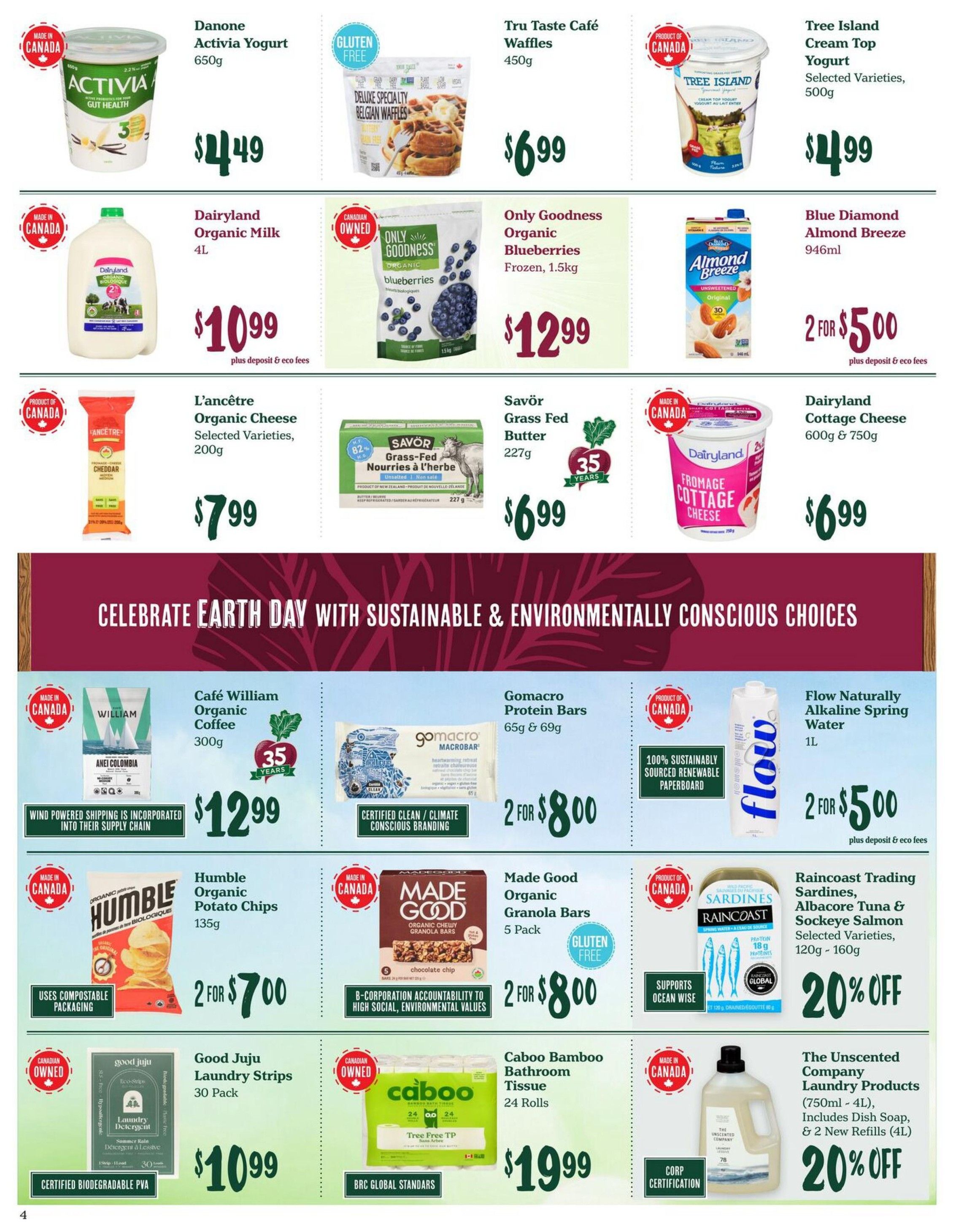 Choices Markets weekly flyer specials page 4 features a variety of Canadian-made products. Highlights include Danone Activia Yogurt 650g for $4.49, Tru Taste Café Waffles 450g for $6.99, and Tree Island Cream Top Yogurt Selected Varieties 500g for $4.99. Dairy options include Dairyland Organic Milk 4L for $10.99, Only Goodness Organic Blueberries Frozen 1.5kg for $12.99, Blue Diamond Almond Breeze 946ml at 2 for $5.00, and Dairyland Cottage Cheese 600g & 750g for $6.99. L'ancêtre Organic Cheese Selected Varieties 200g is $7.99. Savör Grass Fed Butter 227g is $6.99. The flyer also promotes sustainable choices for Earth Day with Café William Organic Coffee 300g for $12.99, Gomacro Protein Bars 65g & 69g at 2 for $8.00, and Flow Naturally Alkaline Spring Water 1L at 2 for $5.00. Snack options include Humble Organic Potato Chips 135g at 2 for $7.00 and Made Good Organic Granola Bars 5 Pack for $8.00. For household needs, Good Juju Laundry Strips 30 Pack are $10.99, Caboo Bamboo Bathroom Tissue 24 Rolls are $19.99. Additionally, Raincoast Trading Sardines, Albacore Tuna & Sockeye Salmon Selected Varieties 120g - 160g are 20% off, and The Unscented Company Laundry Products (750ml - 4L) are also 20% off.