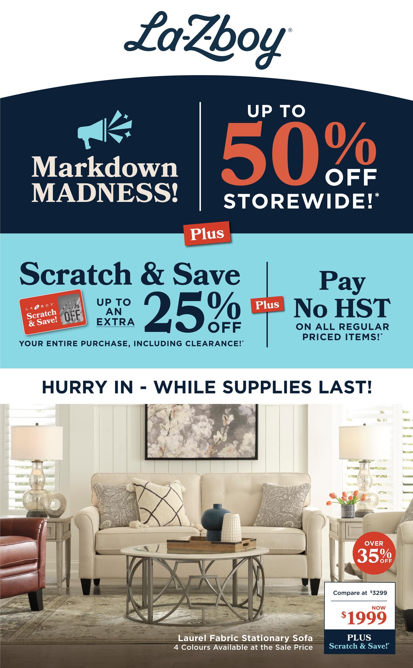 La-Z-Boy flyer featuring Markdown Madness with up to 50% off storewide. Plus, enjoy a Scratch & Save event with up to an extra 25% off your entire purchase, including clearance items. Additionally, pay no HST on all regular priced items. Featured product is the Laurel Fabric Stationary Sofa, available in 4 colours, on sale now for $1999, compared to $3299, with an additional 35% off and the chance to Scratch & Save. Hurry in, while supplies last!