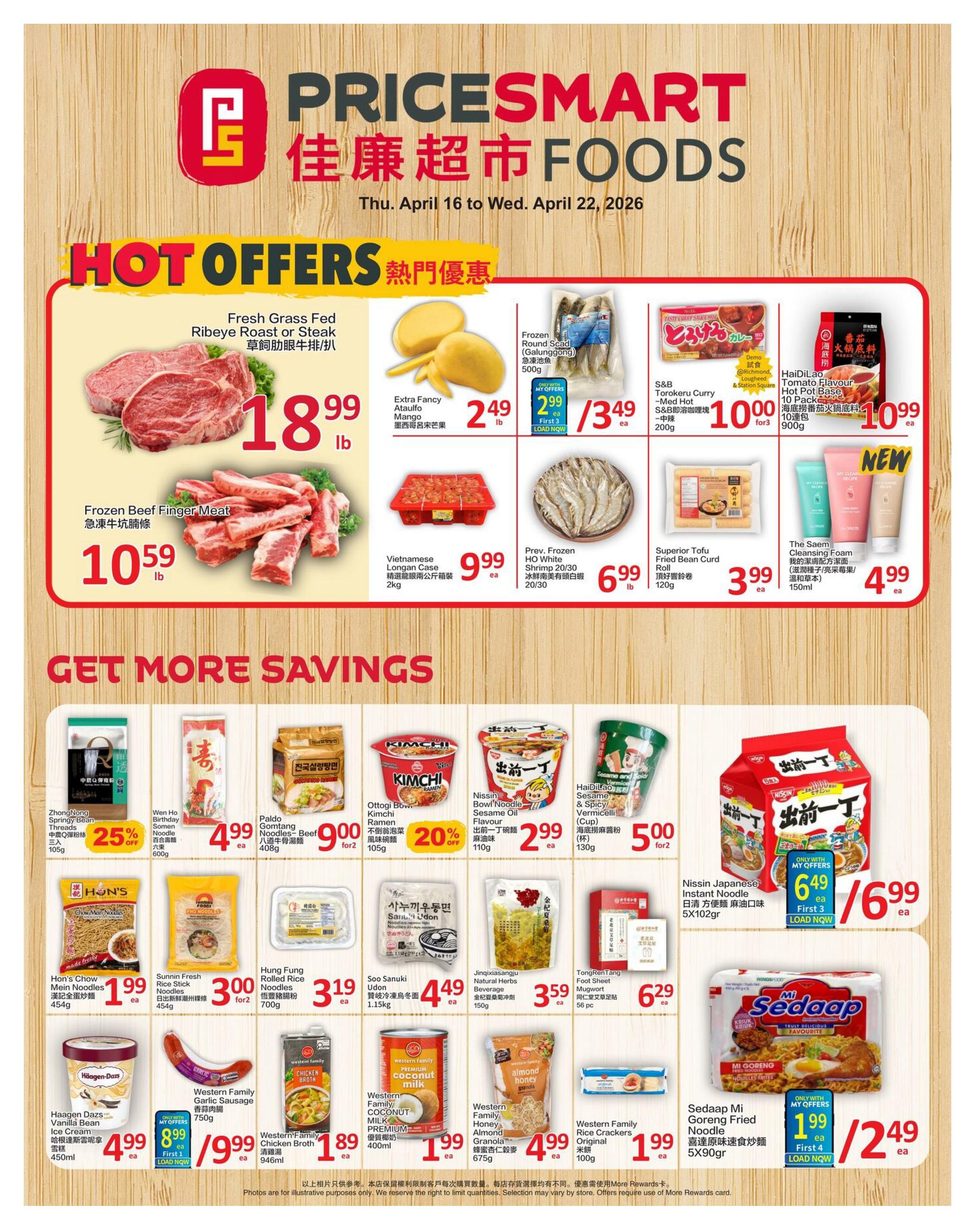 PriceSmart Foods weekly flyer specials from April 16 to April 22, 2026. Hot offers include Fresh Grass Fed Ribeye Roast or Steak for $18.99 lb, and Frozen Beef Finger Meat for $10.59 lb. Also featured are Extra Fancy Ataulfo Mangoes for $2.49 lb, Frozen Round Scad (Galungong) 500g for $3.49 each (or $2.99 with My Offers, First 3), S&B Torokeru Curry Med Hot 200g for $10.00 for 3, and HAIDILAO Tomato Flavour Hot Pot Base 10 Pack 900g for $10.99 each. Other deals include Prev. Frozen HD White Shrimp 20/30 for $6.99 lb, Superior Tofu Fried Bean Curd Roll 120g for $3.99 each, and The Saem Cleansing Foam 150ml for $4.99 each. Get more savings with Wen Ho Birthday Some Noodles 600g for $4.99 each, Paldo Gomtang Noodles-Beef 408g for $9.00 for 2, Ottogi Bowl Kimchi Ramen 105g with 20% off for $2.99 each, Nissin Japanese Instant Noodle Sesame Oil Flavour 110g for $2.99 each, and HAIDILAO Sesame & Spicy Vermicelli (Cup) 130g for $5.00 for 2. Additional savings include ZhongNong Springy Bean Threads 105g with 25% off, Hon's Chow Mein Noodles 454g for $1.99 each, Sunnin Fresh Rice Stick Noodles 454g for $3.00 for 2, Hung Fung Rolled Rice Noodles 700g for $3.19 each, Soo Sanuki Udon 1.15kg for $4.49 each, Jinxiu Xiangju Natural Herbs Beverage 150g for $3.59 each, and TongRenTang Foot Sheet Mugwort 56 pc for $6.29 each. Featured are Haagen-Dazs Vanilla Bean Ice Cream 450ml for $4.99 each, Western Family Garlic Sausage 750g for $9.99 for 2 (or $8.99 with My Offers, First 3), Western Family Chicken Broth 946ml for $1.89 each, Western Family Premium Coconut Milk 400ml for $1.99 each, Western Family Almond Granola 675g for $4.99 each, Western Family Original Rice Crackers 100g for $1.99 each, and Sedaap Mi Goreng Fried Noodle 5X90g for $2.49 each (or $1.99 with My Offers, First 4).
