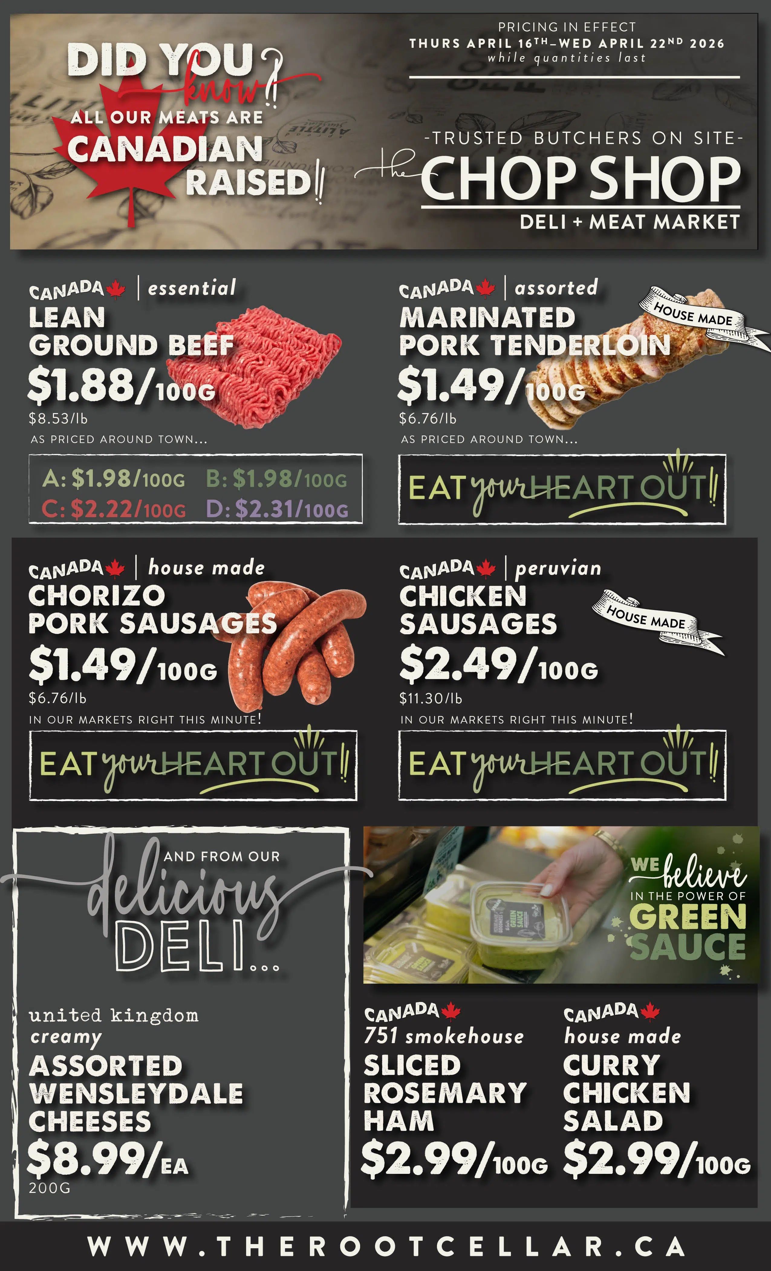 The Root Cellar weekly flyer specials page 4 features Canadian raised meats. Essential Lean Ground Beef is $1.88/100g. Assorted Marinated Pork Tenderloin is $1.49/100g. House made Chorizo Pork Sausages are $1.49/100g. Peruvian Chicken Sausages are $2.49/100g. From the deli, United Kingdom creamy Assorted Wensleydale Cheeses are $8.99 each for 200g. Also available is Canada 751 smokehouse Sliced Rosemary Ham for $2.99/100g and house made Curry Chicken Salad for $2.99/100g. All specials are valid from Thursday, April 16th to Wednesday, April 22nd, 2026, while quantities last.