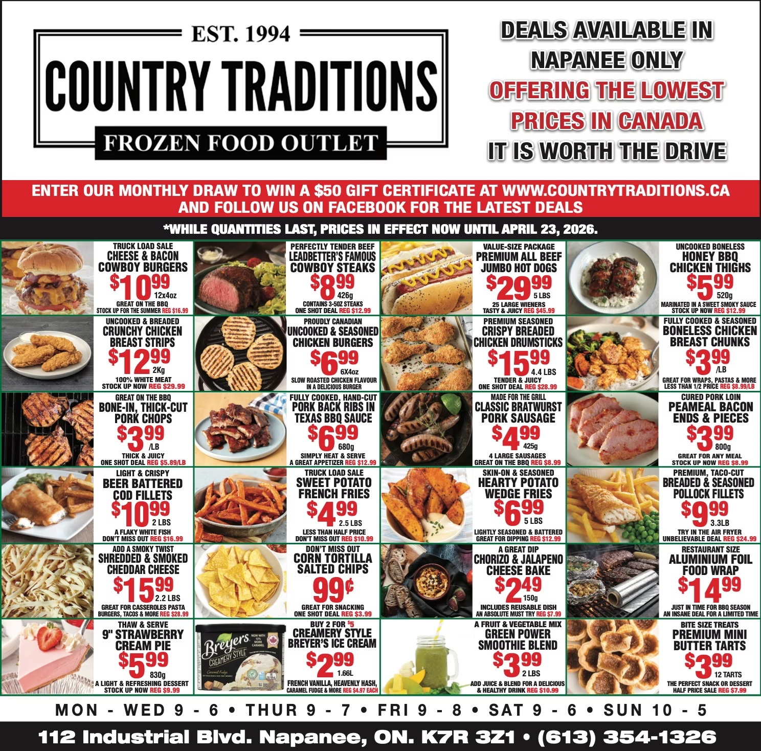 Country Traditions flyer featuring weekly specials. The banner highlights 'Frozen Food Outlet' and states 'Deals Available in Napanee Only, Offering the Lowest Prices in Canada, It Is Worth The Drive.' Customers can enter a monthly draw for a $50 gift certificate and follow on Facebook for deals. Prices are in effect until April 23, 2026.

Featured items include:
- Truck Load Sale Cheese & Bacon Cowboy Burgers for $10.99 (12x4oz, regularly $16.99).
- Perfectly Tender Beef Leadbetter's Famous Cowboy Steaks for $8.99 (426g, regularly $12.99).
- Value-Size Package Premium All Beef Jumbo Hot Dogs for $29.99 (5 lbs, 25 large wieners, regularly $45.99).
- Uncooked Boneless Honey BBQ Chicken Thighs for $5.99 (520g, regularly $12.99).
- Uncooked & Breaded Crunchy Chicken Breast Strips for $12.99 (2kg, 100% white meat, regularly $29.99).
- Proudly Canadian Uncooked & Seasoned Chicken Burgers for $6.99 (6x4oz).
- Premium Seasoned Crispy Breaded Chicken Drumsticks for $15.99 (4.4 lbs, regularly $28.99).
- Fully Cooked & Seasoned Boneless Chicken Breast Chunks for $3.99 per lb (regularly $8.99 per lb).
- Bone-in, Thick-Cut Pork Chops for $3.99 per lb (100% white meat, regularly $5.89 per lb).
- Fully Cooked, Hand-Cut Pork Back Ribs in Texas BBQ Sauce for $6.99 (680g, regularly $12.99).
- Classic Bratwurst Pork Sausage for $4.99 (425g, 4 large sausages, regularly $8.99).
- Cured Pork Loin Peameal Bacon Ends & Pieces for $3.99 (800g, regularly $8.99).
- Light & Crispy Beer Battered Cod Fillets for $10.99 (2 lbs, regularly $16.99).
- Truck Load Sale Sweet Potato French Fries for $4.99 (2.5 lbs, regularly $10.99).
- Skin-on & Seasoned Hearty Potato Wedge Fries for $6.99 (5 lbs, regularly $12.99).
- Premium, Taco-Cut Breaded & Seasoned Pollock Fillets for $9.99 (3.3 lb, regularly $24.99).
- Shredded & Smoked Cheddar Cheese for $15.99 (2.2 lbs, regularly $28.99).
- Corn Tortilla Salted Chips for $0.99 (regularly $3.99).
- Chorizo & Jalapeno Cheese Bake for $2.49 (150g, includes reusable dish, regularly $7.99).
- Aluminium Foil Food Wrap for $14.99.
- 9' Strawberry Cream Pie for $5.99 (830g, regularly $9.99).
- Creamery Style Breyer's Ice Cream for $2.99 each when you buy two for $5 (1.66L, regularly $4.97 each). Flavours include French vanilla, heavenly hash, and caramel fudge.
- Green Power Smoothie Blend for $3.99 (2 lbs, regularly $10.99).
- Premium Mini Butter Tarts for $3.99 (12 tarts, regularly $7.99).

Store hours are Monday to Wednesday 9 AM to 6 PM, Thursday 9 AM to 7 PM, Friday 9 AM to 8 PM, Saturday 9 AM to 6 PM, and Sunday 10 AM to 5 PM. The store is located at 112 Industrial Blvd. Napanee, ON. K7R 3Z1, phone (613) 354-1326.