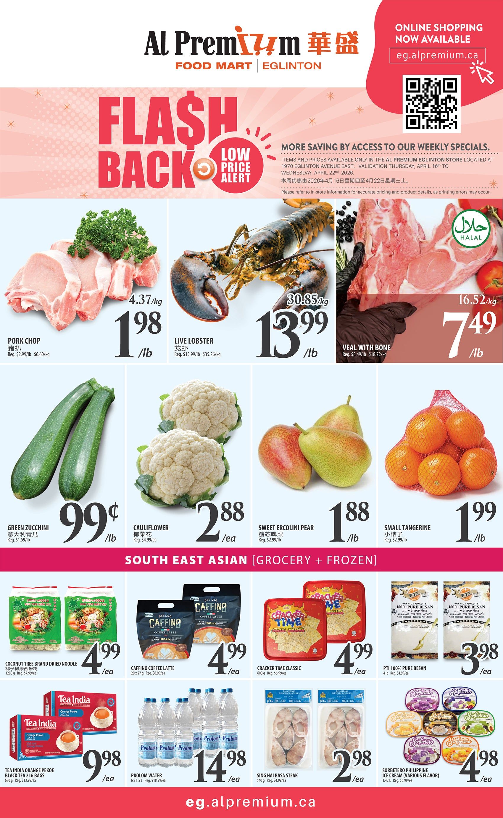Al Premium Food Mart Eglinton weekly flyer specials. Flash Back Low Price Alert features Pork Chop at $1.98/lb, Live Lobster at $13.99/lb, and Veal with Bone at $7.49/lb. Also available are Green Zucchini for $0.99/lb, Cauliflower for $2.88/ea, Sweet Ercolini Pear for $1.88/lb, and Small Tangerine for $1.99/lb. Under South East Asian Grocery + Frozen, find Coconut Tree Brand Dried Noodle for $4.99/ea, Caffino Coffee Latte for $4.99/ea, Cracker Time Classic for $4.99/ea, PTI 100% Pure Besan for $3.98/ea, Tea India Orange Pekoe Black Tea 216 Bags for $9.98/ea, Prolom Water 6 x 1.5 L for $14.98/ea, Sing Hai Basa Steak for $2.98/ea, and Sorbetero Philippine Ice Cream (various flavors) for $4.98/ea. Online shopping is available at eg.alpremium.ca. This flyer is valid from April 16th to April 22nd, 2026.