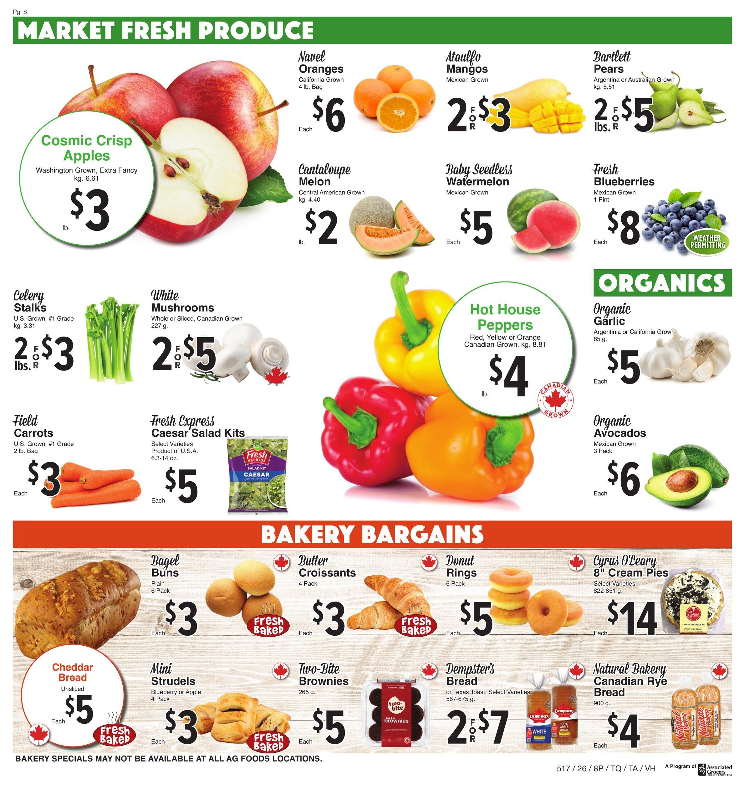 AG Foods Weekly Flyer Specials, Page 8. Market Fresh Produce section features Cosmic Crisp Apples from Washington Grown for $3 lb., Navel Oranges, California Grown, 4 lb. bag for $6 each. Ataulfo Mangos, Mexican Grown, 2 for $3. Bartlett Pears, Argentina or Australian Grown, kg. 5.51, 2 lbs. for $5. Cantaloupe Melon, Central American Grown, kg. 4.40, for $2 lb. Baby Seedless Watermelon, Mexican Grown, for $5 each. Fresh Blueberries, Mexican Grown, 1 Pint, for $8 each (weather permitting). Celery Stalks, U.S. Grown, #1 Grade, kg. 3.31, 2 lbs. for $3. White Mushrooms, Whole or Sliced, Canadian Grown, 227 g, 2 for $5. Field Carrots, U.S. Grown, #1 Grade, 2 lb. bag, for $3 each. Fresh Express Caesar Salad Kits, Select Varieties, 6.3-14 oz., for $5 each. Organics section includes Organic Garlic, Argentina or California Grown, 85 g, for $5 each. Organic Avocados, Mexican Grown, 3 Pack, for $6 each. Hot House Peppers, Red, Yellow or Orange, Canadian Grown, kg. 8.81, for $4 lb. Bakery Bargains section features Cheddar Bread, Unsliced, for $5 each. Bagel Buns, Plain, 6 Pack, for $3 each. Mini Strudels, Blueberry or Apple, 4 Pack, for $3 each. Butter Croissants, 4 Pack, for $3 each. Donut Rings, 6 Pack, for $5 each. Two-Bite Brownies, 265 g, for $5 each. Dempster's Bread, or Texas Toast, Select Varieties, 567-675 g, 2 for $7. Cyrus O'Leary 8' Cream Pies, Select Varieties, 822-851 g, for $14 each. Natural Bakery Canadian Rye Bread, 900 g, for $4 each. Bakery specials may not be available at all AG Foods locations.