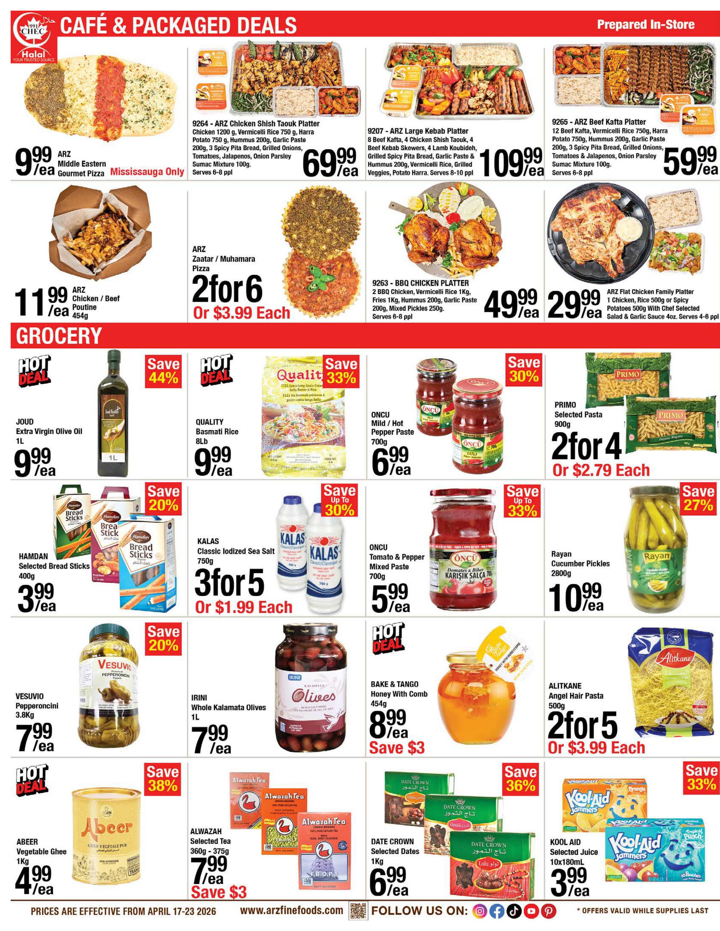 ARZ Fine Foods weekly flyer specials page 2 features Cafe & Packaged Deals including ARZ Middle Eastern Gourmet Pizza for $9.99/ea, ARZ Chicken Shish Taouk Platter for $69.99/ea, ARZ Large Kebab Platter for $109.99/ea, ARZ Beef Kafta Platter for $59.99/ea, and ARZ Flat Chicken Family Platter for $29.99/ea. Also available are ARZ Zaatar / Muhamara Pizza at 2 for $6 or $3.99 each, and ARZ Chicken / Beef Poutine for $11.99/ea. Grocery deals include Joud Extra Virgin Olive Oil 1L for $9.99/ea, Quality Basmati Rice 8lb for $9.99/ea with a 33% saving, Hamdan Selected Bread Sticks 400g for $3.99/ea, Kalas Classic Iodized Sea Salt 750g at 3 for $5 or $1.99 each, Oncu Mild / Hot Pepper Paste 700g for $6.99/ea, Oncu Tomato & Pepper Mixed Paste 700g for $5.99/ea, Primo Selected Pasta 900g at 2 for $4 or $2.79 each, Rayan Cucumber Pickles 2800g for $10.99/ea, Vesuvi Pepperoncini 3.8kg for $7.99/ea, Irini Whole Kalamata Olives 1L for $7.99/ea, Abeer Vegetable Ghee 1kg for $4.99/ea, Alwazah Selected Tea 360g - 375g for $7.99/ea with a $3 saving, Bake & Tango Honey With Comb 454g for $8.99/ea with a $3 saving, Alitkane Angel Hair Pasta 500g at 2 for $5 or $3.99 each, Date Crown Selected Dates 1KG for $6.99/ea with a 36% saving, and Kool-Aid Selected Juice 10x180mL for $3.99/ea with a 33% saving. Prices are effective from April 17-23, 2026.