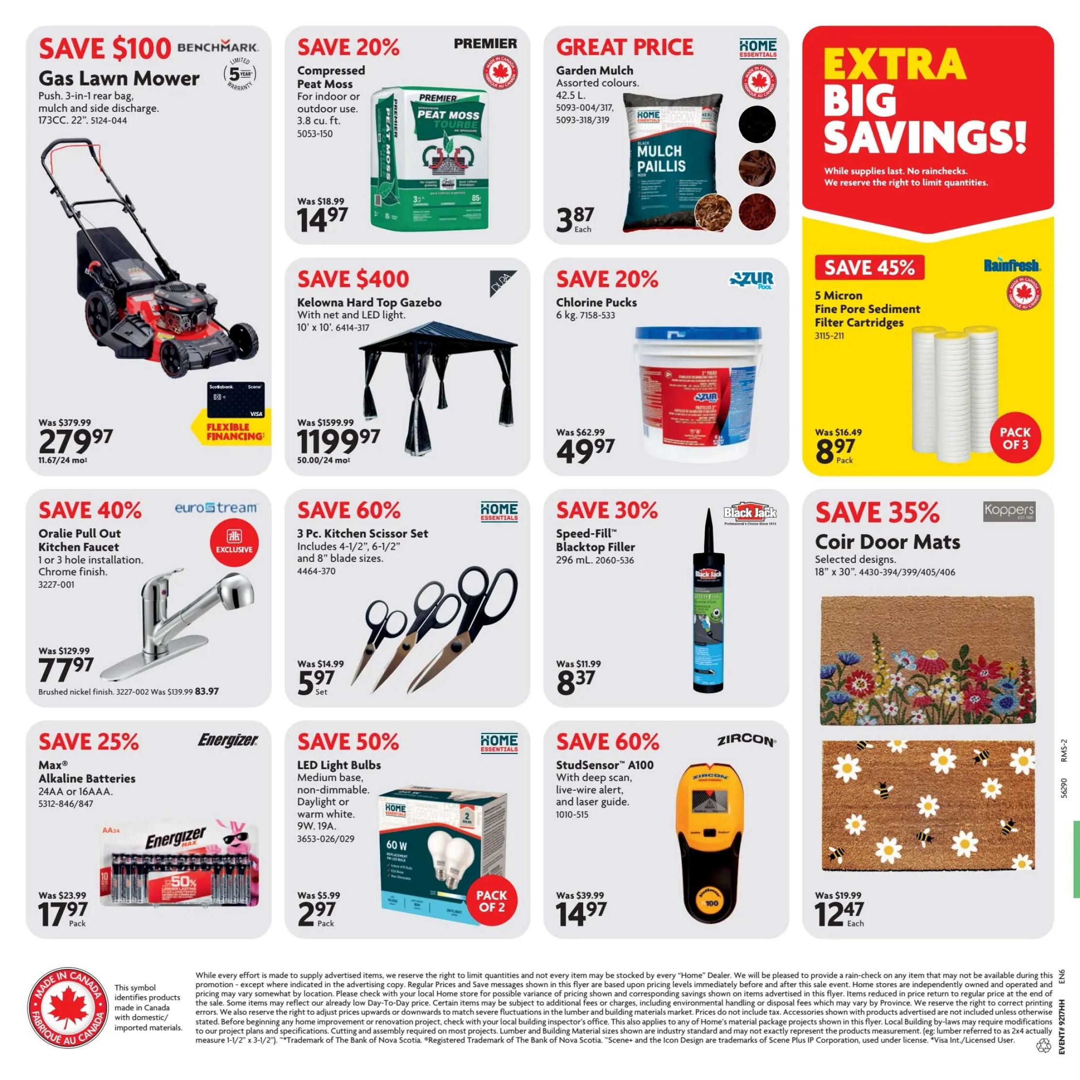 Home Hardware flyer specials page 2: Save $100 on a Benchmark Gas Lawn Mower, now $279.97. Premier Compressed Peat Moss is 20% off, selling for $14.97. Great Price on Garden Mulch for $3.87 each. Save 40% on an Oralie Pull Out Kitchen Faucet for $77.97. Save 60% on a 3 Pc. Kitchen Scissor Set for $5.97. Save 30% on Speed-Fill Blacktop Filler for $8.37. Save 35% on Koppers Coir Door Mats for $12.47. Save 25% on Energizer Max Alkaline Batteries, 24AA or 16AAA, for $17.97. Save 50% on LED Light Bulbs (60W, medium base, non-dimmable) for $2.97 per pack. Save 60% on a Zircon StudSensor A10 for $14.97. Also featuring a Kelowna Hard Top Gazebo with net and LED light, save $400, now $1199.97. Save 45% on Rainfresh 5 Micron Fine Pore Sediment Filter Cartridges for $8.97 per pack of 3 pack. Extra Big Savings while supplies last.