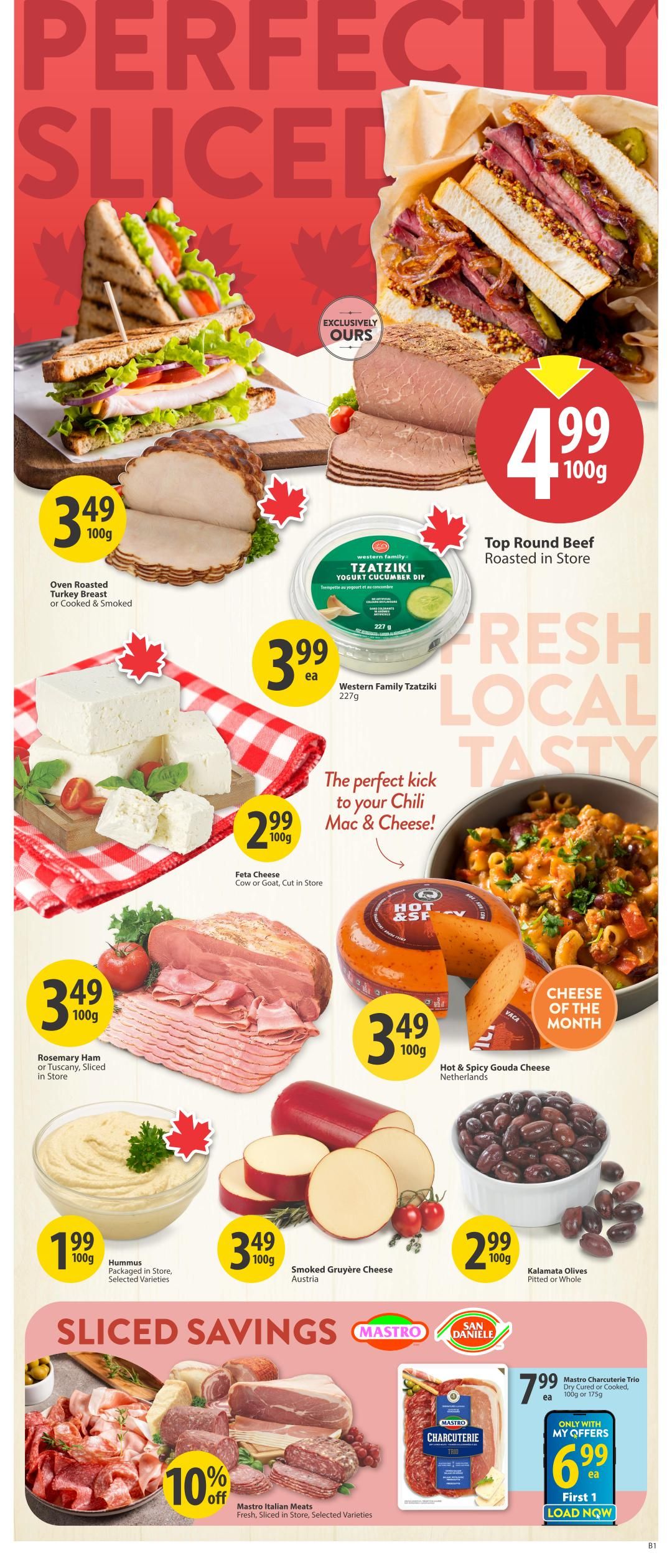 Save-On-Foods Alberta Weekly Flyer Specials Page 9. Featuring 'Perfectly Sliced' deli items. Top Round Beef Roasted in Store is $4.99 per 100g. Oven Roasted Turkey Breast or Cooked & Smoked is $3.49 per 100g. Western Family Tzatziki Yogurt Cucumber Dip is $3.99 each (227g). Feta Cheese (Cow or Goat, Cut in Store) is $2.99 per 100g. Rosemary Ham or Tuscany, Sliced in Store is $3.49 per 100g. Hot & Spicy Gouda Cheese from the Netherlands is $3.49 per 100g, featured as Cheese of the Month. Smoked Gruyère Cheese from Austria is $3.49 per 100g. Kalamata Olives (Pitted or Whole) are $2.99 per 100g. Hummus (Packaged in Store, Selected Varieties) is $1.99 per 100g. Sliced Savings section includes Mastro Italian Meats (Fresh, Sliced in Store, Selected Varieties) with 10% off. Mastro Charcuterie Trio (Dry Cured or Cooked, 100g or 175g) is $7.99 each, or $6.99 each with My Offers, First 1 Load Now.