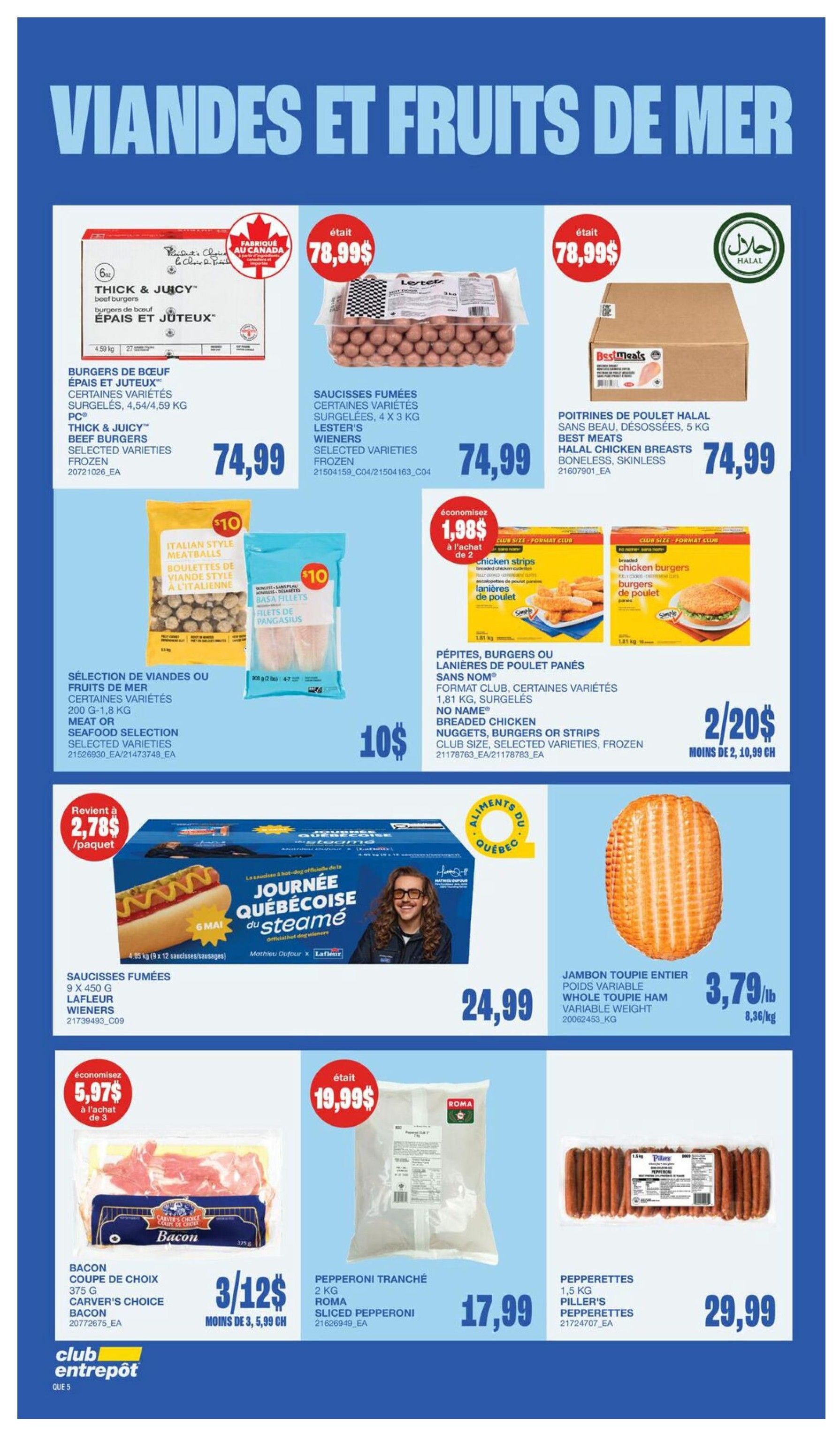 Wholesale Club flyer specials page 11 featuring meats and seafood. Thick & Juicy beef burgers, selected varieties, frozen, 4.54/4.59 kg for $74.99. Lester's smoked sausages, selected varieties, frozen, 4 x 3 kg for $74.99. BestMeals Halal chicken breasts, boneless, skinless, 5 kg for $74.99. Italian style meatballs and basa fillets, 200 g - 1.8 kg, meat or seafood selection, selected varieties for $10. Breaded chicken nuggets or strips, club size, selected varieties, frozen for 2 for $20 (regularly $10.99 each). Lafleur Journée Québécoise au steamé sausages, 9 x 450 g, for $24.99. Whole toupie ham, variable weight, 8.36/kg for $3.79/lb. Carver's Choice bacon, coupe de choix, 375 g for 3 for $12 (regularly $5.99 each). Roma sliced pepperoni, 2 kg for $17.99. Piller's pepperettes, 1.5 kg for $29.99.