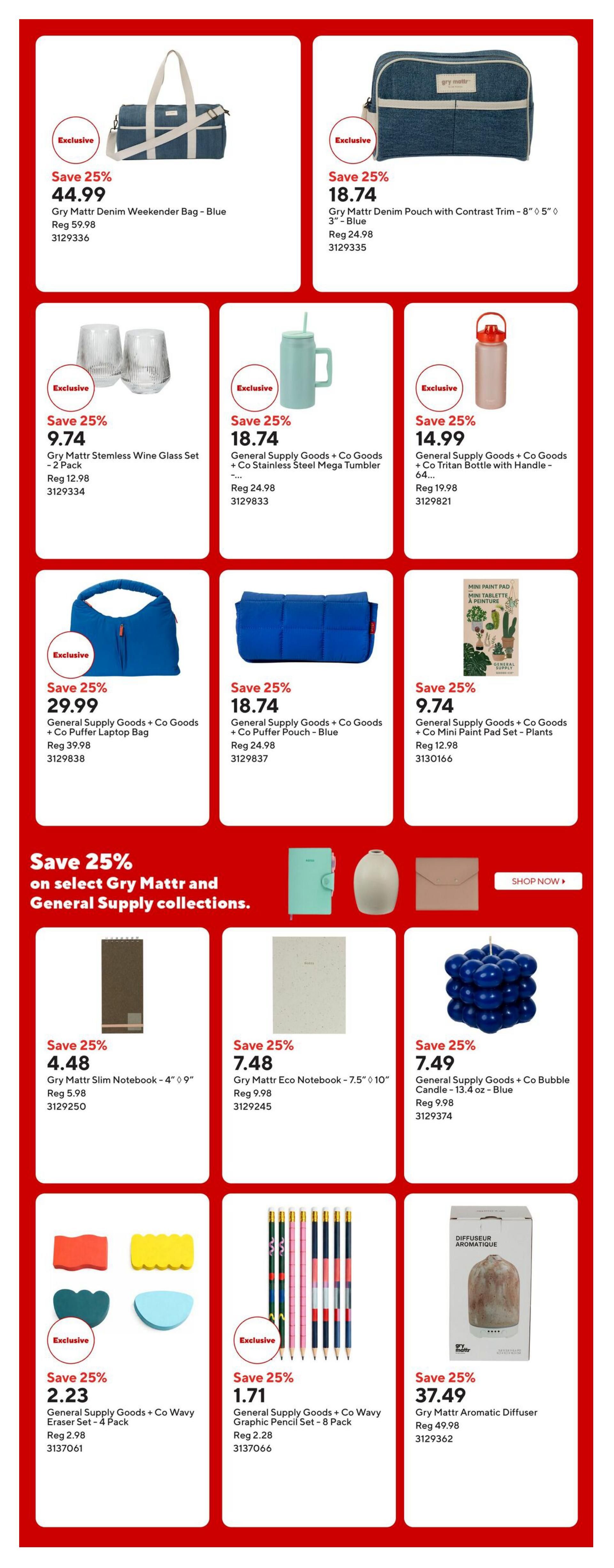 Staples Weekly Flyer Specials Page 3: Save 25% on select Gry Mattr and General Supply collections. Featured items include Gry Mattr Denim Weekender Bag - Blue for $44.99 (Reg $59.98), Gry Mattr Denim Pouch with Contrast Trim for $18.74 (Reg $24.98), Gry Mattr Stemless Wine Glass Set - 2 Pack for $9.74 (Reg $12.98), General Supply Goods + Co Goods + Co Stainless Steel Mega Tumbler for $18.74 (Reg $24.98), General Supply Goods + Co Goods + Co Tritan Bottle with Handle - 64 oz for $14.99 (Reg $19.98). Also available are General Supply Goods + Co Goods + Co Puffer Laptop Bag for $29.99 (Reg $39.98), General Supply Goods + Co Goods + Co Puffer Pouch - Blue for $18.74 (Reg $24.98), and General Supply Goods + Co Goods + Co Mini Paint Pad Set - Plants for $9.74 (Reg $12.98). Additional savings include Gry Mattr Slim Notebook - 4' x 9' for $4.48 (Reg $5.98), Gry Mattr Eco Notebook - 7.5' x 10' for $7.48 (Reg $9.98), and General Supply Goods + Co Bubble Candle - 13.4 oz - Blue for $7.49 (Reg $9.98). Other deals are General Supply Goods + Co Wavy Eraser Set - 4 Pack for $2.23 (Reg $2.98), General Supply Goods + Co Wavy Graphic Pencil Set - 8 Pack for $1.71 (Reg $2.28), and Gry Mattr Aromatic Diffuser for $37.49 (Reg $49.98).
