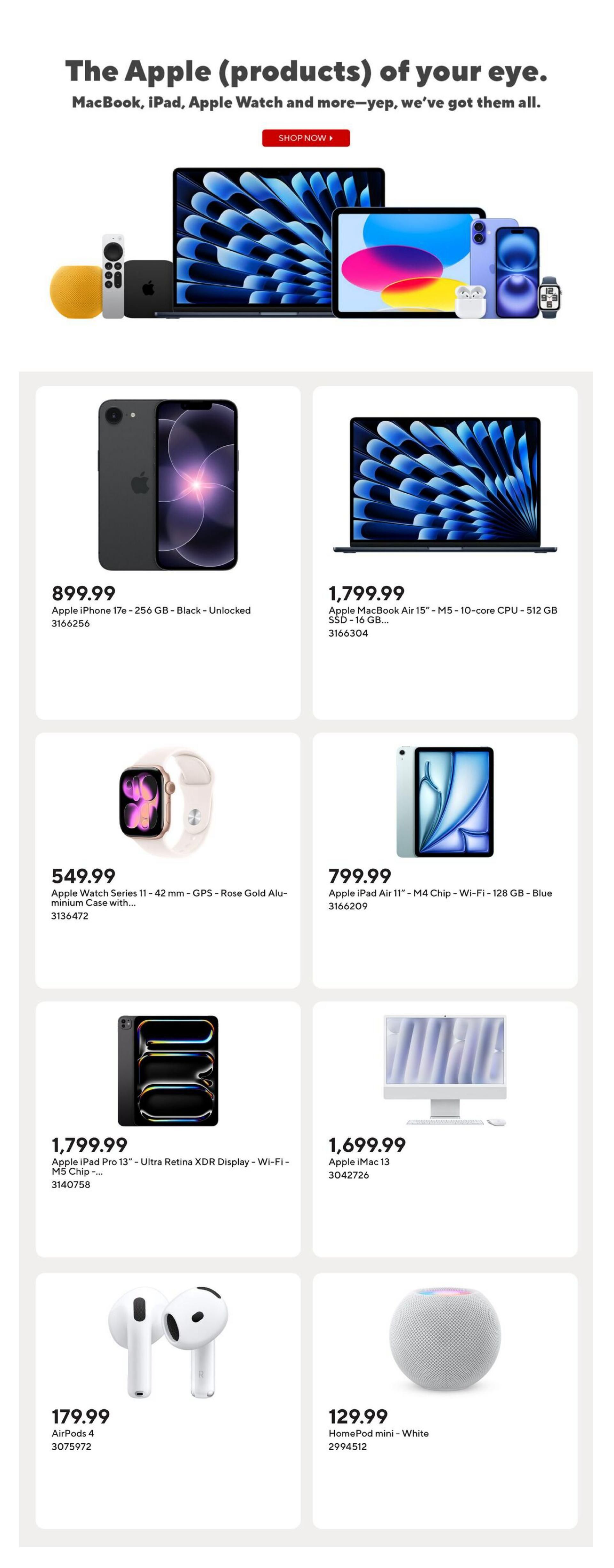 Staples Weekly Flyer Specials, Page 8. Featuring Apple products including: Apple iPhone 17e - 256 GB - Black - Unlocked for $899.99; Apple MacBook Air 15' - M5 - 10-core CPU - 512 GB SSD - 16 GB RAM for $1,799.99; Apple Watch Series 11 - 42 mm - GPS - Rose Gold Aluminium Case with... for $549.99; Apple iPad Air 11' - M4 Chip - Wi-Fi - 128 GB - Blue for $799.99; Apple iPad Pro 13' - Ultra Retina XDR Display - Wi-Fi - M5 Chip -... for $1,799.99; Apple iMac 13 for $1,699.99; AirPods 4 for $179.99; and HomePod mini - White for $129.99.