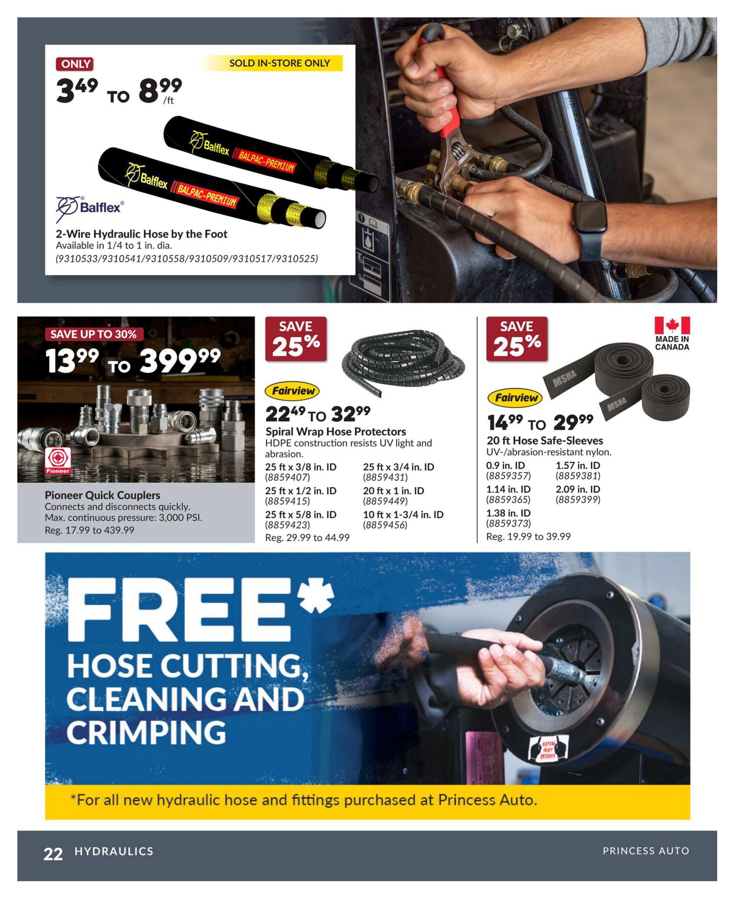 Princess Auto flyer page 22 featuring hydraulics. On sale is Balflex 2-Wire Hydraulic Hose by the foot, available in 1/4 to 1 inch dia., priced from $3.49 to $8.99 per foot, sold in-store only. Save up to 30% on Pioneer Quick Couplers, connecting and disconnecting quickly with a max continuous pressure of 3,000 PSI, regular price $17.99 to $439.99. Also on sale, save 25% on Fairview Spiral Wrap Hose Protectors made of HDPE construction that resists UV light and abrasion, available in 25 ft x 3/8 in. ID, 25 ft x 1/2 in. ID, 25 ft x 5/8 in. ID, 20 ft x 1 in. ID, and 10 ft x 1-3/4 in. ID, with regular prices from $29.99 to $44.99. Save 25% on Fairview 20 ft Hose Safe-Sleeves made of UV-/abrasion-resistant nylon, available in 0.9 in. ID, 1.14 in. ID, 1.38 in. ID, 1.57 in. ID, and 2.09 in. ID, with regular prices from $19.99 to $39.99. This page also advertises FREE hose cutting, cleaning, and crimping for all new hydraulic hose and fittings purchased at Princess Auto.