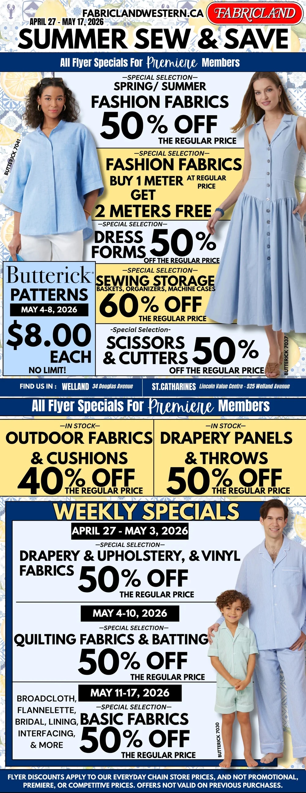 Fabricland Summer Sew & Save flyer specials for Premiere Members, valid April 27 - May 17, 2026. Special selection of Spring/Summer Fashion Fabrics are 50% off. Buy 1 meter of Fashion Fabrics at regular price and get 2 meters free. Dress Forms are 50% off. Sewing Storage Baskets, Organizers, and Machine Cases are 60% off. Buttrick Patterns are $8.00 each with no limit, valid May 4-8, 2026. Scissors & Cutters are 50% off. In-stock Outdoor Fabrics & Cushions are 40% off, and Drapery Panels & Throws are 50% off. Weekly Specials include Drapery & Upholstery, and Vinyl Fabrics at 50% off from April 27 - May 3, 2026. Quilting Fabrics & Batting are 50% off from May 4-10, 2026. Basic Fabrics including Broadcloth, Flannelette, Bridal, Lining, Interfacing & more are 50% off from May 11-17, 2026. Find Fabricland in Welland at 34 Douglas Avenue and St. Catharines at Lincoln Value Centre - 525 Welland Avenue.