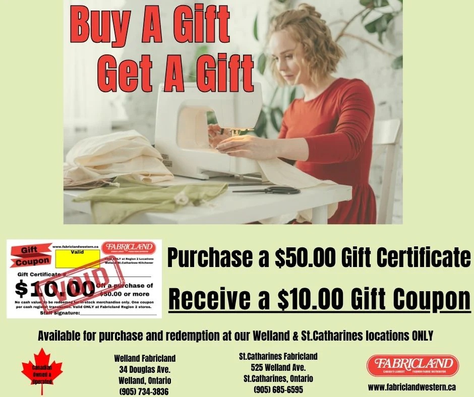 Fabricland flyer page 2: Buy a gift, get a gift. Purchase a $50.00 gift certificate and receive a $10.00 gift coupon. The $10.00 gift coupon is valid on a purchase of $50.00 or more. No cash value, to be redeemed for in-stock merchandise only. One coupon per cash register transaction. Valid only at Fabricland Region 2 stores. Available for purchase and redemption at our Welland & St.Catharines locations ONLY. Welland Fabricland address: 34 Douglas Ave., Welland, Ontario, (905) 734-3836. St.Catharines Fabricland address: 525 Welland Ave., St.Catharines, Ontario, (905) 685-6595. Features a woman sewing with a sewing machine.