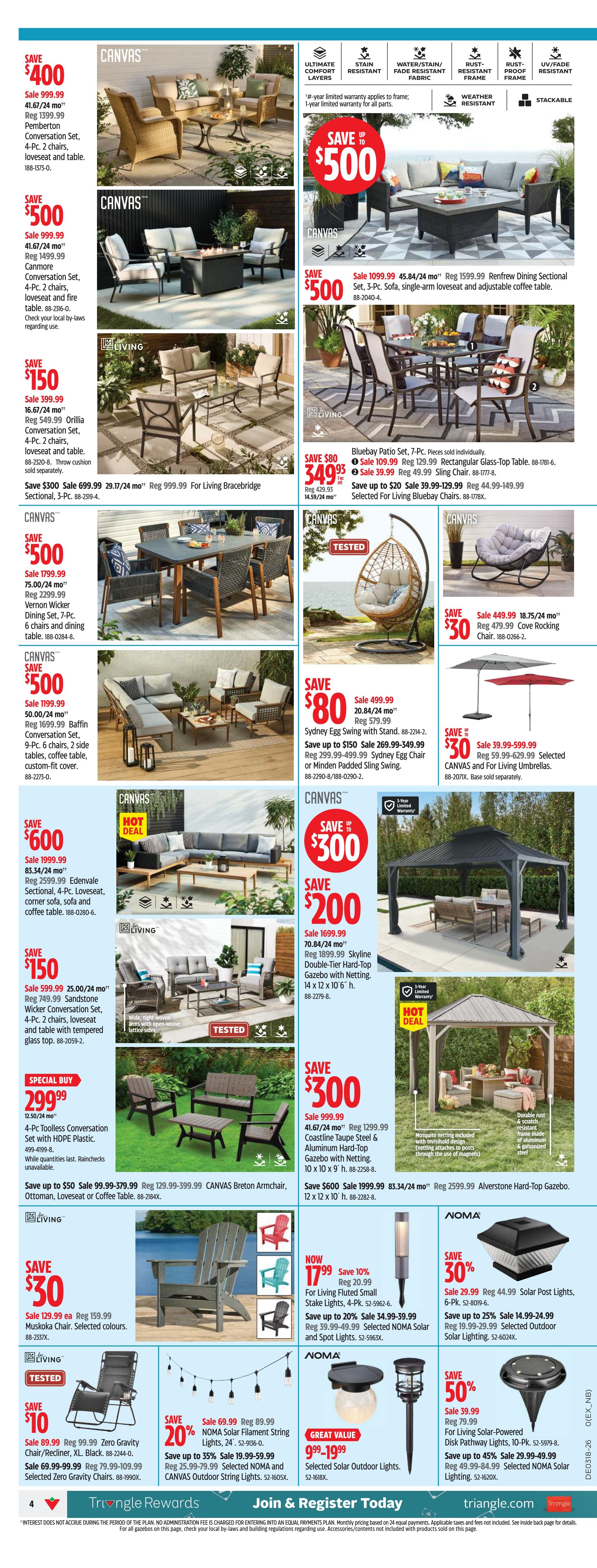 Canadian Tire Western Canada flyer, page 4. Save $400 on a Pemberton Conversation Set, 4-Pc. with loveseat and table. Save $500 on a Canmore Conversation Set, 4-Pc. with loveseat and fire table. Save $150 on a Sandstone Wicker Conversation Set, 4-Pc. with loveseat and tempered glass top table. Special Buy at $299.99 for a 4-Pc. Toolless Conversation Set with HDPE Plastic. Save $500 on a Renfrew Dining Sectional Set, 3-Pc. with sofa, single-arm loveseat and adjustable coffee table. Save $80 on a Bluebay Patio Set, 7-Pc. Save $300 on a Living Bracebridge Sectional, 3-Pc. Save $500 on a Vernon Wicker Dining Set, 7-Pc. with 6 chairs and dining table. Save $500 on a Baffin Conversation Set, 9-Pc. with 6 chairs, 2 side tables, coffee table, and custom fit cover. Save $80 on a Sydney Egg Swing with Stand. Save up to $150 on Sydney Egg Chair or Minden Padded Sling Swing. Save $600 on Edenvale Sectional, 4-Pc. with loveseat, corner sofa, sofa and coffee table. Save $300 on a Coastline Taupe Steel & Aluminum Hard-Top Gazebo with Netting, 10 x 10 ft. Save $300 on a Living Skyline Double-Tier Hard-Top Gazebo with Netting, 14 x 12 x 10.6 ft. Save $30 on a Cove Rocking Chair. Save 10% now $17.99 on Fluted Small Stake Lights, 4-Pk. Save up to 20% on NOMA Solar Filament String Lights, 24'. Save up to 25% on NOMA Solar Post Lights. Save up to 45% on Living Solar-Powered Disk Pathway Lights, 10-Pk. Great Value $9.99-$19.99 on Selected Solar Outdoor Lights.