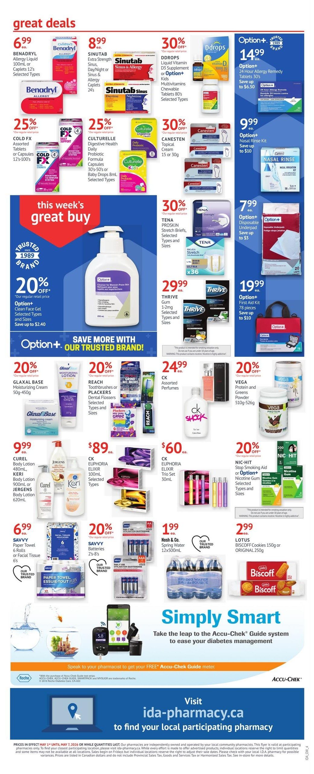 I.D.A. Pharmacy weekly flyer specials page 10. Great deals include Benadryl Allergy Liquid or Caplets for $6.99, Sinutab Sinus & Allergy or Sinus & Allergy Daytime/Night for $8.99, and DDrops Liquid Vitamin D3 Supplement or Multivitamins Chewable Tablets for $14.99, with up to $6.50 savings. Option+ 24 Hour Allergy Remedy Tablets are $14.99, saving up to $6.50. Cold FX Assorted Tablets or Capsules are $25.00 off. Culturelle Digestive Health Daily Probiotic or Kids Daily Probiotic are 30% off. Canesten Topical Cream 15g or 30g is 30% off. Option+ Nasal Rinse Kit is $9.99, saving up to $10. This week's great buy is Option+ Clean Face Gel for $20.00 off, saving up to $2.40. Tena Proskin Stretch Briefs, Selected Types and Sizes are 30% off. Thrive Gum 1-2mg, Selected Types and Sizes are $29.99. Option+ Disposable Underpad is $7.99, saving up to $3. Option+ First Aid Kit 78 pieces is $19.99, saving up to $10. Glaxal Base Moisturizing Cream 50g-450g is 20% off. Reach Toothbrushes or Plackers Dental Flossers, Selected Types and Sizes are 20% off. CK Assorted Perfumes are $24.99. Vega Protein and Greens Powder 510g-526g is 20% off. Curél Body Lotion 480mL, Keri Body Lotion 900mL or Jergens Body Lotion 620mL are $9.99. CK Euphoria Elixir 100mL Selected Types are $89.00. CK Euphoria Elixir Trio Set 30mL is $60.00. Nic-Hit Stop Smoking Aid or Option+ Nicotine Gum Selected Types and Sizes are 20% off. Savvy Paper Towel 6 Rolls or Facial Tissue 6's are $6.99. Savvy Batteries 2's-8's are 20% off. Nosh & Co. Spring Water 12x500mL is $1.99. Lotus Biscoff Cookies 150g or ORIGINAL 250g are $2.99. Learn more about the Accu-Chek Guide system to ease diabetes management. Speak to your pharmacist to get your FREE Accu-Chek Guide meter. Visit ida-pharmacy.ca to find your local participating pharmacy.