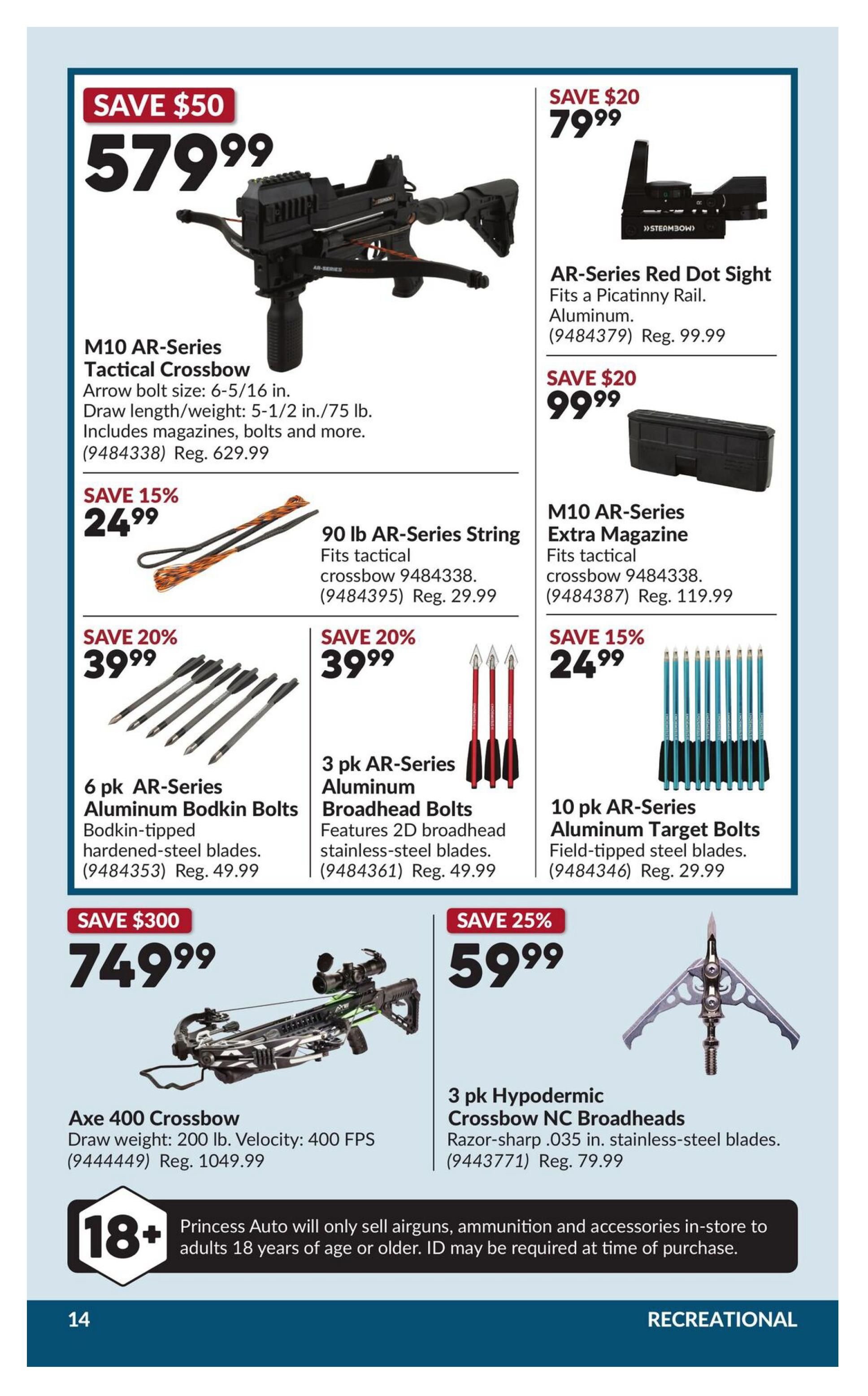 Princess Auto flyer specials page 24 features a M10 AR-Series Tactical Crossbow on sale for $579.99, a $50 saving. It has an arrow bolt size of 6-5/16 in. and a draw length/weight of 5-1/2 in./75 lb., and includes magazines, bolts and more. The regular price was $629.99. Also available is an AR-Series Red Dot Sight for $79.99, a $20 saving, which fits a Picatinny Rail and is made of aluminum. The regular price was $99.99. An M10 AR-Series Extra Magazine is on sale for $99.99, a $20 saving, fits tactical crossbow 9484338, regular price $119.99. A 90 lb AR-Series String is $24.99, a 15% saving, fits tactical crossbow 9484338, regular price $29.99. A 6 pk AR-Series Aluminum Bodkin Bolts with bodkin-tipped hardened-steel blades is $39.99, a 20% saving, regular price $49.99. A 3 pk AR-Series Aluminum Broadhead Bolts with features 2D broadhead stainless-steel blades is $39.99, a 20% saving, regular price $49.99. A 10 pk AR-Series Aluminum Target Bolts with field-tipped steel blades is $24.99, a 15% saving, regular price $29.99. The Axe 400 Crossbow is on sale for $749.99, a $300 saving, with a draw weight of 200 lb. and velocity of 400 FPS. The regular price was $1049.99. A 3 pk Hypodermic Crossbow NC Broadheads with razor-sharp .035 in. stainless-steel blades is $59.99, a 25% saving, regular price $79.99. An 18+ age restriction applies to airguns, ammunition and accessories, with ID required at time of purchase.