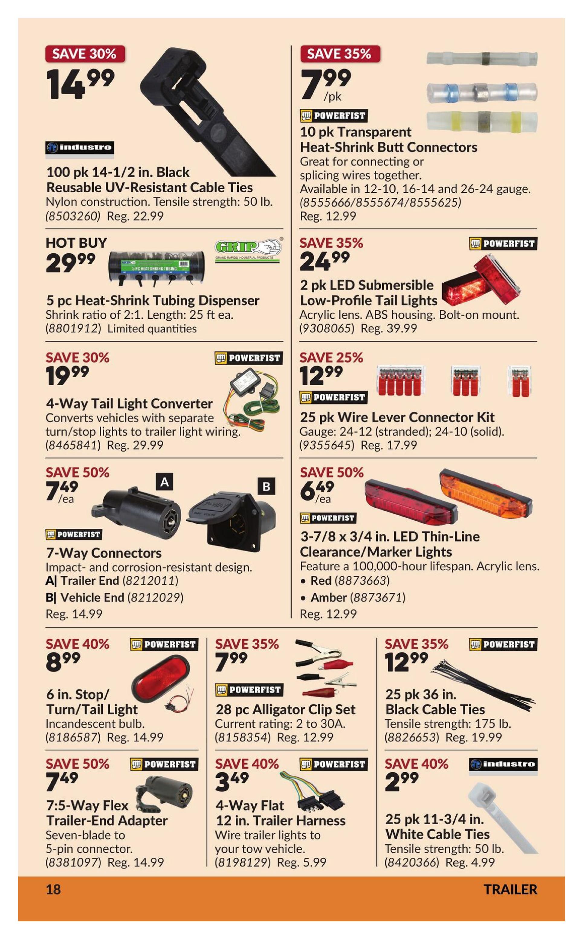 Princess Auto flyer specials page 28 features a variety of trailer and automotive electrical accessories. Save 30% on 100 pk 14-1/2 in. Black Reusable UV-Resistant Cable Ties for $14.99. Hot Buy: 5 pc Heat-Shrink Tubing Dispenser for $29.99. Save 30% on 4-Way Tail Light Converter for $19.99. Save 50% on 7-Way Connectors for $7.49/ea. Save 40% on 6 in. Stop/Turn/Tail Light Incandescent bulb for $8.99. Save 50% on 7.5-Way Flex Trailer-End Adapter for $7.49. Save 35% on 10 pk Transparent Heat-Shrink Butt Connectors for $7.99/pk. Save 35% on 2 pk LED Submersible Low-Profile Tail Lights for $24.99. Save 25% on 25 pk Wire Lever Connector Kit for $12.99. Save 50% on 3-7/8 x 3/4 in. LED Thin-Line Clearance/Marker Lights (Red or Amber) for $6.49/ea. Save 35% on 28 pc Alligator Clip Set for $7.99. Save 40% on 4-Way Flat 12 in. Trailer Harness for $3.49. Save 35% on 25 pk 36 in. Black Cable Ties for $12.99. Save 40% on 25 pk 11-3/4 in. White Cable Ties for $2.99.