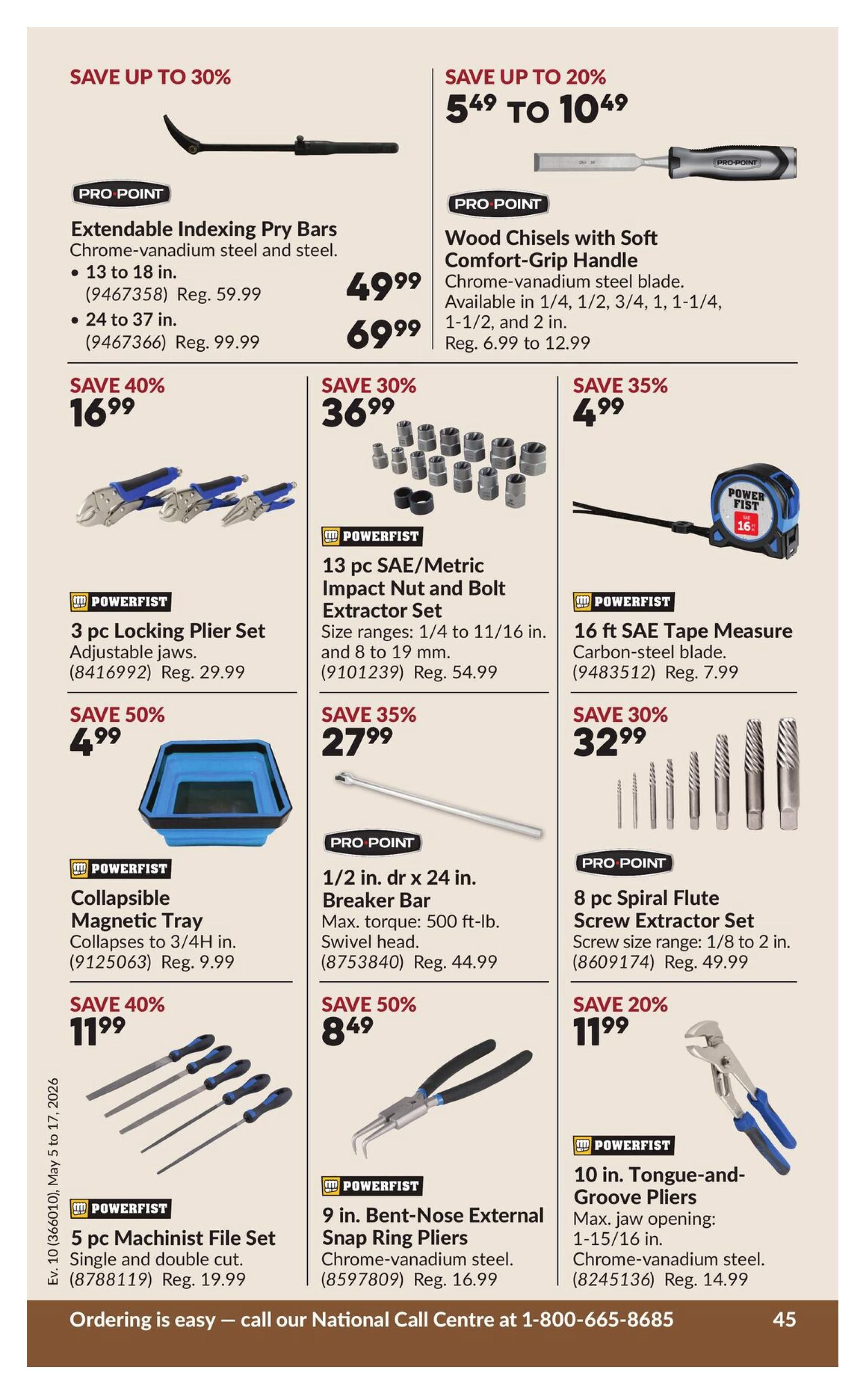 Princess Auto flyer page 55 featuring various tools on sale. Save up to 30% on Extendable Indexing Pry Bars, available in 13 to 18 in. for $49.99 (Reg. $59.99) and 24 to 37 in. for $69.99 (Reg. $99.99). Save up to 20% on Pro Point Wood Chisels with Soft Comfort-Grip Handle, chrome-vanadium steel blade, available in multiple sizes from $6.99 to $12.99. Save 40% on a 3 pc Locking Plier Set for $16.99 (Reg. $29.99). Save 30% on a 13 pc SAE/Metric Impact Nut and Bolt Extractor Set, size ranges from 1/4 to 11/16 in. and 8 to 19 mm, for $36.99 (Reg. $54.99). Save 50% on a Collapsible Magnetic Tray for $4.99 (Reg. $9.99). Save 35% on a 1/2 in. drive x 24 in. Breaker Bar with 500 ft-lb max torque and swivel head for $27.99 (Reg. $44.99). Save 35% on a 16 ft SAE Tape Measure with carbon-steel blade for $4.99 (Reg. $7.99). Save 40% on a 5 pc Machinist File Set, single and double cut, for $11.99 (Reg. $19.99). Save 50% on 9 in. Bent-Nose External Snap Ring Pliers, chrome-vanadium steel, for $8.49 (Reg. $16.99). Save 30% on an 8 pc Spiral Flute Screw Extractor Set, screw size range 1/8 to 2 in., for $32.99 (Reg. $49.99). Save 20% on 10 in. Tongue-and-Groove Pliers with a max jaw opening of 1-15/16 in., chrome-vanadium steel, for $11.99 (Reg. $14.99). Ordering information is available by calling the National Call Centre at 1-800-665-8685.