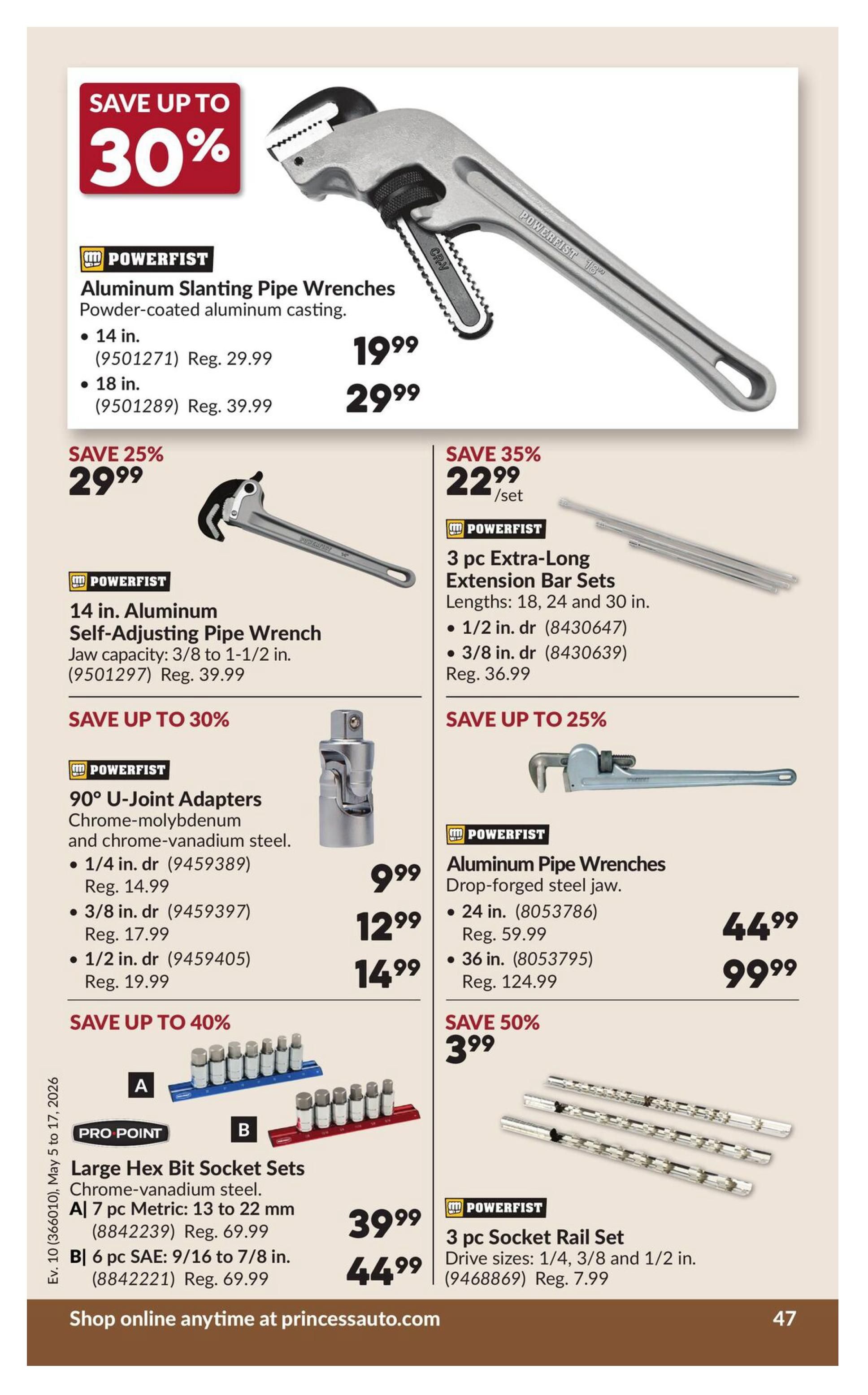 Princess Auto flyer page 57 featuring various tools on sale. Save up to 30% on Powerfist Aluminum Slanting Pipe Wrenches, with a 14 in. size for $19.99 (regular $29.99) and an 18 in. size for $29.99 (regular $39.99). Also on sale, save 25% on a 14 in. Aluminum Self-Adjusting Pipe Wrench for $29.99 (regular $39.99). Save 35% on a 3 pc Extra-Long Extension Bar Set, available for $22.99/set (regular $36.99), with lengths of 18, 24, and 30 inches, and drive sizes of 1/2 in., 3/8 in. Save up to 30% on Powerfist 90° U-Joint Adapters made of chrome-molybdenum and chrome-vanadium steel: 1/4 in. drive for $9.99 (regular $14.99), 3/8 in. drive for $12.99 (regular $17.99), and 1/2 in. drive for $14.99 (regular $19.99). Save up to 25% on Powerfist Aluminum Pipe Wrenches with drop-forged steel jaws: 24 in. size for $44.99 (regular $59.99) and 36 in. size for $99.99 (regular $124.99). Save up to 40% on Pro Point Large Hex Bit Socket Sets made of chrome-vanadium steel: Set A includes 7 pc Metric (13 to 22 mm) for $39.99 (regular $69.99) and Set B includes 6 pc SAE (9/16 to 7/8 in.) for $44.99 (regular $69.99). Save 50% on a 3 pc Socket Rail Set for $3.99 (regular $7.99), with drive sizes of 1/4, 3/8 and 1/2 in. Shop online anytime at princessauto.com.
