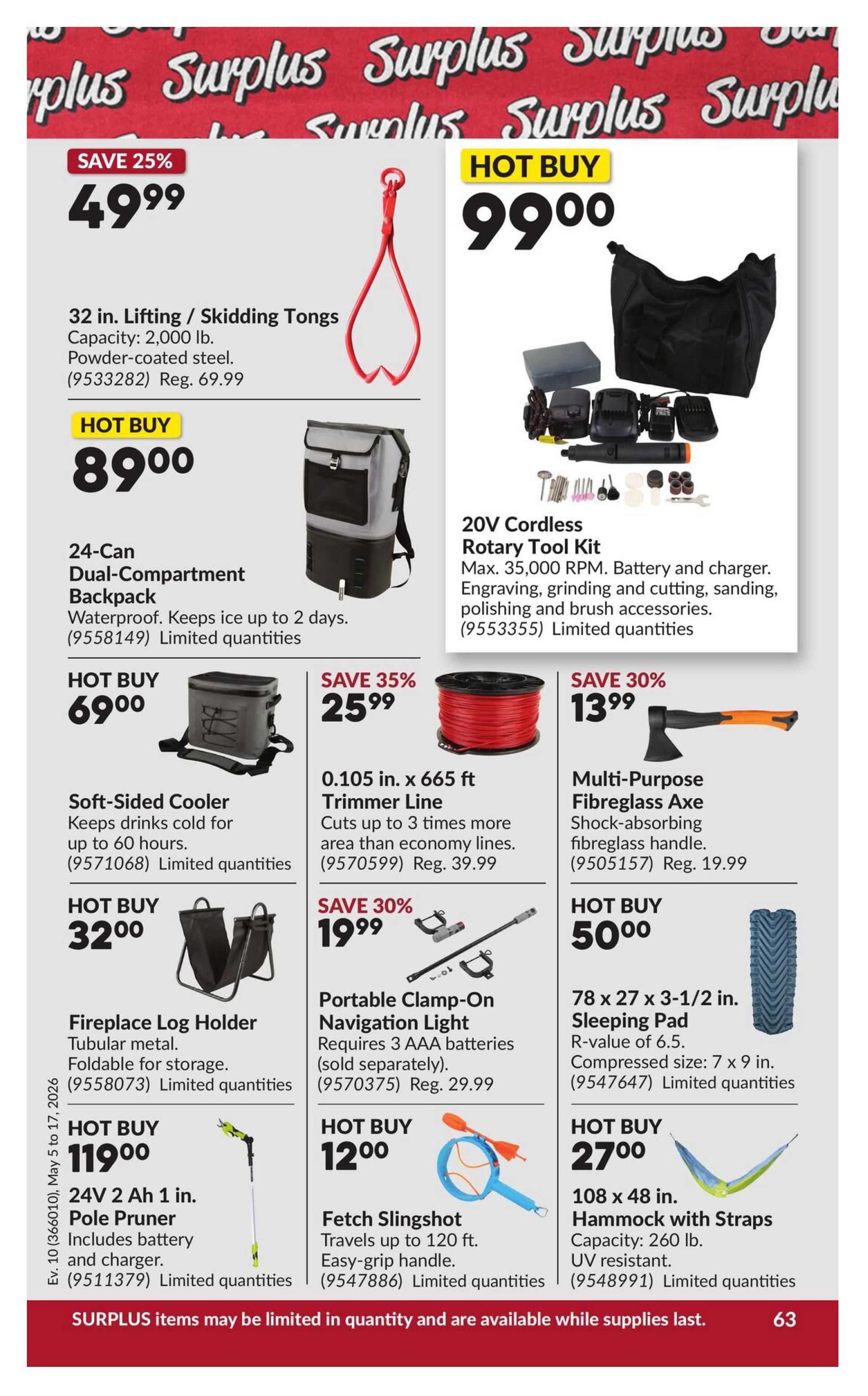 Princess Auto flyer page 73 featuring hot buys and specials. Save 25% on 32 in. Lifting / Skidding Tongs for $49.99, capacity 2,000 lb. Hot Buy: 24-Can Dual-Compartment Backpack, waterproof, keeps ice up to 2 days, for $89.00. Hot Buy: 20V Cordless Rotary Tool Kit with battery and charger, engraving, grinding, cutting, sanding, polishing and brush accessories for $99.00. Save 35% on Soft-Sided Cooler, keeps drinks cold for up to 60 hours, for $69.00. 0.105 in. x 665 ft Trimmer Line cuts up to 3 times more area than economy lines, on sale for $25.99 (regular $39.99). Save 30% on Multi-Purpose Fibreglass Axe with shock-absorbing fibreglass handle for $13.99 (regular $19.99). Hot Buy: Fireplace Log Holder, foldable for storage, for $32.00. Save 30% on Portable Clamp-On Navigation Light, requires 3 AAA batteries (sold separately), for $19.99 (regular $29.99). Hot Buy: 78 x 27 x 3-1/2 in. Sleeping Pad with R-value of 6.5, compressed size 7 x 9 in., for $50.00. Hot Buy: 24V 2 Ah 1 in. Pole Pruner includes battery and charger for $119.00. Hot Buy: Fetch Slingshot travels up to 120 ft. with easy-grip handle for $12.00. Hot Buy: 108 x 48 in. Hammock with Straps, capacity 260 lb., UV resistant, for $27.00. All items are limited quantities and available while supplies last.