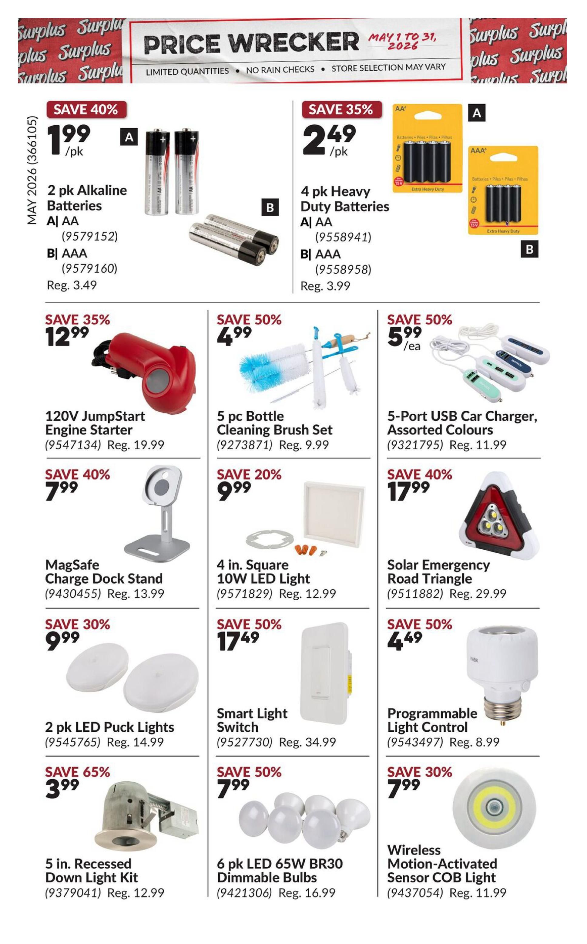 Princess Auto Price Wrecker flyer, page 4. Save 40% on 2 pk Alkaline Batteries, AA or AAA, for $1.99/pk (Reg. $3.49). Save 35% on 4 pk Heavy Duty Batteries, AA or AAA, for $2.49/pk (Reg. $3.99). Save 35% on a 120V JumpStart Engine Starter for $12.99 (Reg. $19.99). Save 50% on a 5 pc. Bottle Cleaning Brush Set for $4.99 (Reg. $9.99). Save 50% on a 5-Port USB Car Charger in assorted colours for $5.99/ea (Reg. $11.99). Save 40% on a MagSafe Charge Dock Stand for $7.99 (Reg. $13.99). Save 20% on a 4 in. Square 10W LED Light for $9.99 (Reg. $12.99). Save 40% on a Solar Emergency Road Triangle for $17.99 (Reg. $29.99). Save 30% on 2 pk LED Puck Lights for $9.99 (Reg. $14.99). Save 50% on a Smart Light Switch for $17.49 (Reg. $34.99). Save 65% on a 5 in. Recessed Down Light Kit for $3.99 (Reg. $12.99). Save 50% on 6 pk LED 65W BR30 Dimmable Bulbs for $7.99 (Reg. $16.99). Save 30% on a Wireless Motion-Activated Sensor COB Light for $7.99 (Reg. $11.99).