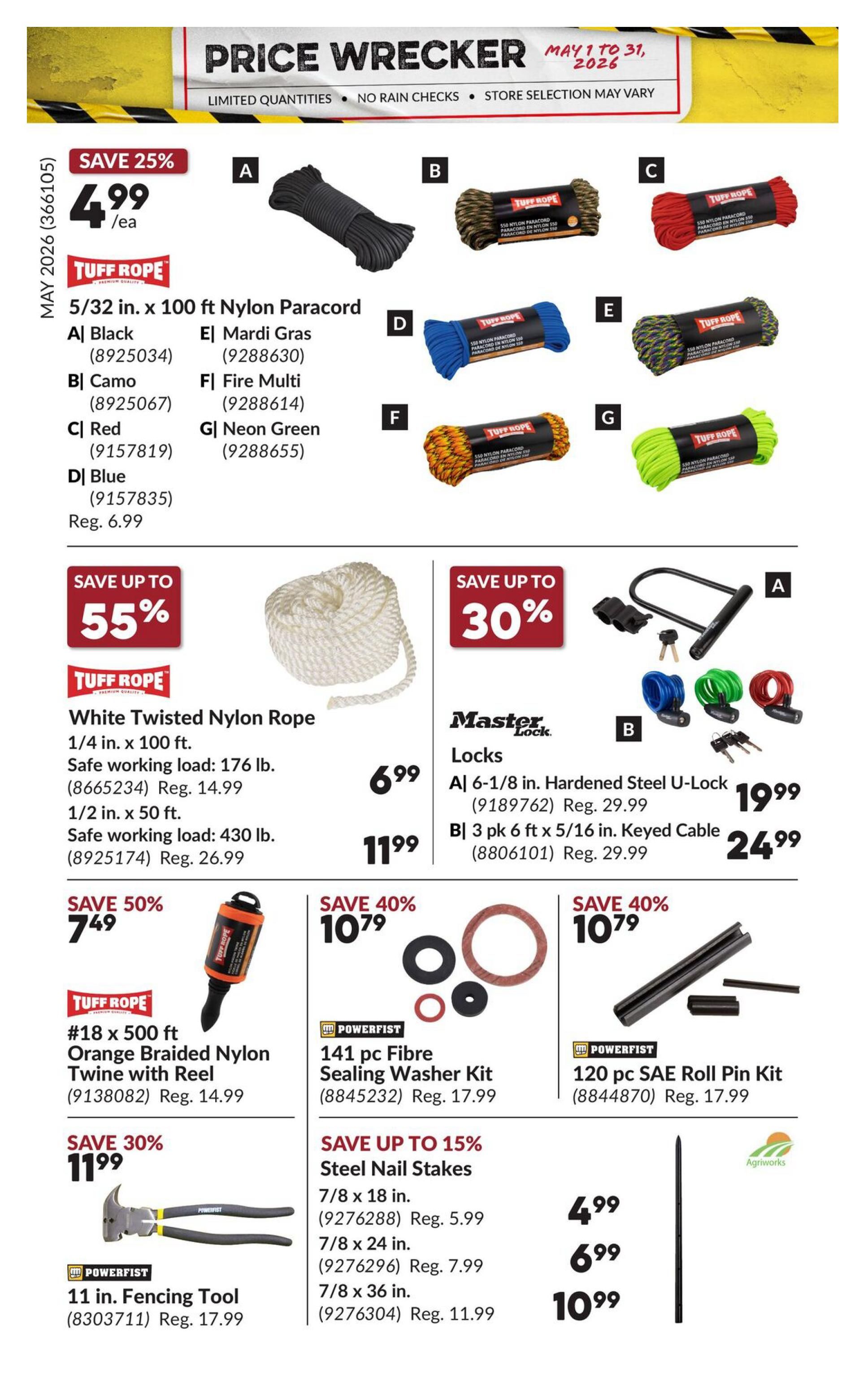 Princess Auto Price Wrecker flyer, page 34. Save 25% on Tuff Rope 5/32 in. x 100 ft Nylon Paracord in Black, Camo, Red, Blue, Mardi Gras, Fire Multi, and Neon Green for $4.99 each, regularly $6.99 for Blue. Save up to 55% on Tuff Rope White Twisted Nylon Rope, 1/4 in. x 100 ft for $6.99, and 1/2 in. x 50 ft for $11.99. Save up to 30% on Master Lock locks, including a 6-1/8 in. Hardened Steel U-Lock for $19.99 (reg. $29.99) and a 3 pk 6 ft x 5/16 in. Keyed Cable Lock for $24.99 (reg. $29.99). Save 50% on Tuff Rope #18 x 500 ft Orange Braided Nylon Twine with Reel for $7.49 (reg. $14.99). Save 40% on Powerfist 141 pc Fibre Sealing Washer Kit for $10.79 (reg. $17.99) and a 120 pc SAE Roll Pin Kit for $10.79 (reg. $17.99). Save 30% on Powerfist 11 in. Fencing Tool for $11.99 (reg. $17.99). Save up to 15% on Agriworks Steel Nail Stakes in 7/8 x 18 in. for $4.99 (reg. $5.99), 7/8 x 24 in. for $6.99 (reg. $7.99), and 7/8 x 36 in. for $10.99 (reg. $11.99).