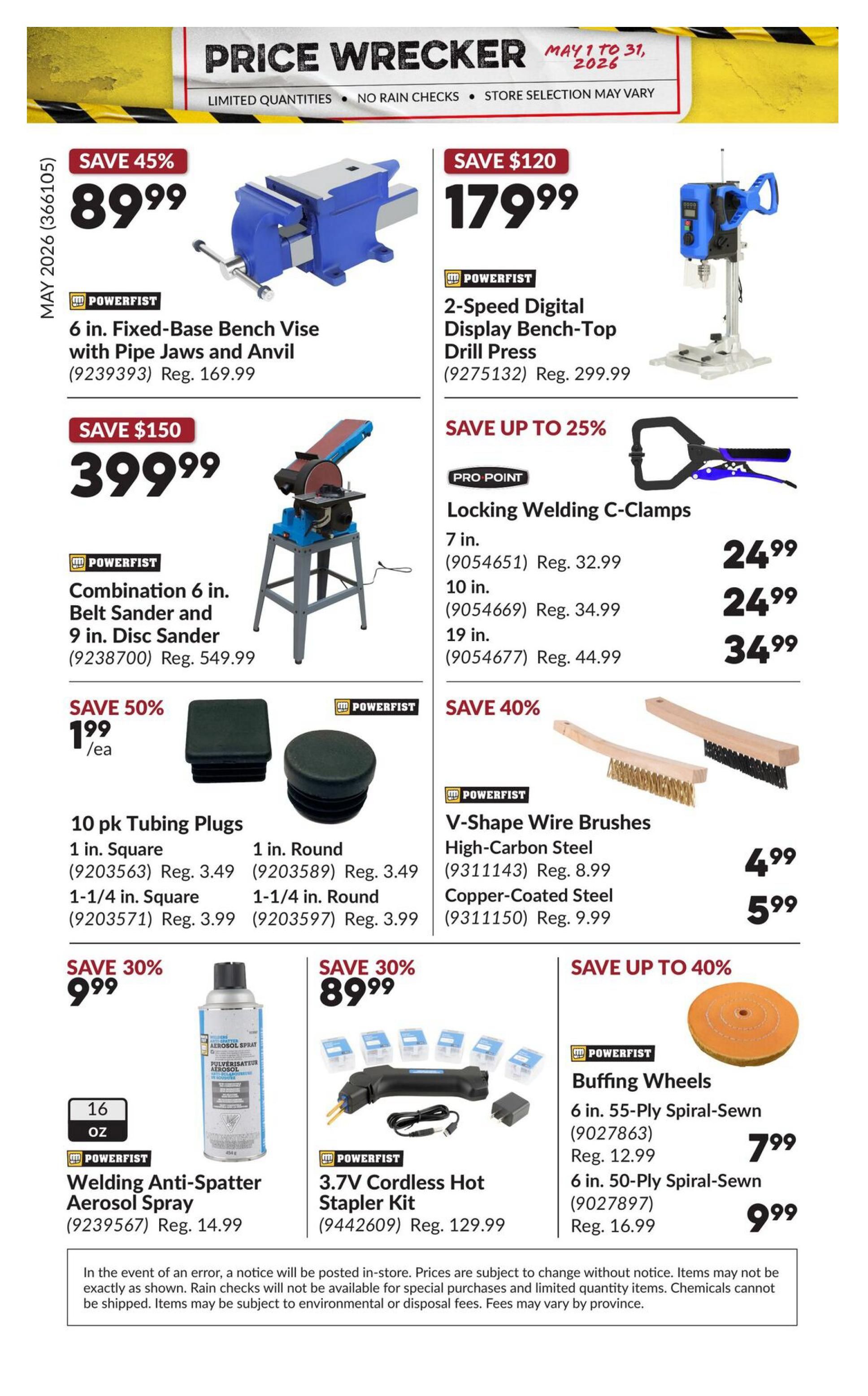 Princess Auto Price Wrecker flyer, page 39, featuring deals valid May 1 to 31, 2026. Save 45% on a Powerfist 6 in. Fixed-Base Bench Vice with Pipe Jaws and Anvil for $89.99 (Reg. $169.99). Save $120 on a Powerfist 2-Speed Digital Display Bench-Top Drill Press for $179.99 (Reg. $299.99). Save $150 on a Powerfist Combination 6 in. Belt Sander and 9 in. Disc Sander for $399.99 (Reg. $549.99). Pro Point Locking Welding C-Clamps are on sale with savings up to 25%; 7 in. for $24.99 (Reg. $32.99), 10 in. for $24.99 (Reg. $34.99), and 19 in. for $34.99 (Reg. $44.99). Save 50% on 10 pk Tubing Plugs, with 1 in. Square and 1 in. Round priced at $3.49 each (Reg. $3.49), 1-1/4 in. Square and 1-1/4 in. Round priced at $3.99 each (Reg. $3.99). Save 40% on Powerfist V-Shape Wire Brushes; High-Carbon Steel for $4.99 (Reg. $8.99) and Copper-Coated Steel for $5.99 (Reg. $9.99). Save 30% on Powerfist Welding Anti-Spatter Aerosol Spray (16 oz) for $9.99 (Reg. $14.99). Save 30% on a Powerfist 3.7V Cordless Hot Stapler Kit for $89.99 (Reg. $129.99). Save up to 40% on Powerfist Buffing Wheels; 6 in. 55-Ply Spiral-Sewn for $7.99 (Reg. $12.99) and 6 in. 50-Ply Spiral-Sewn for $9.99 (Reg. $16.99). Prices are subject to change without notice.