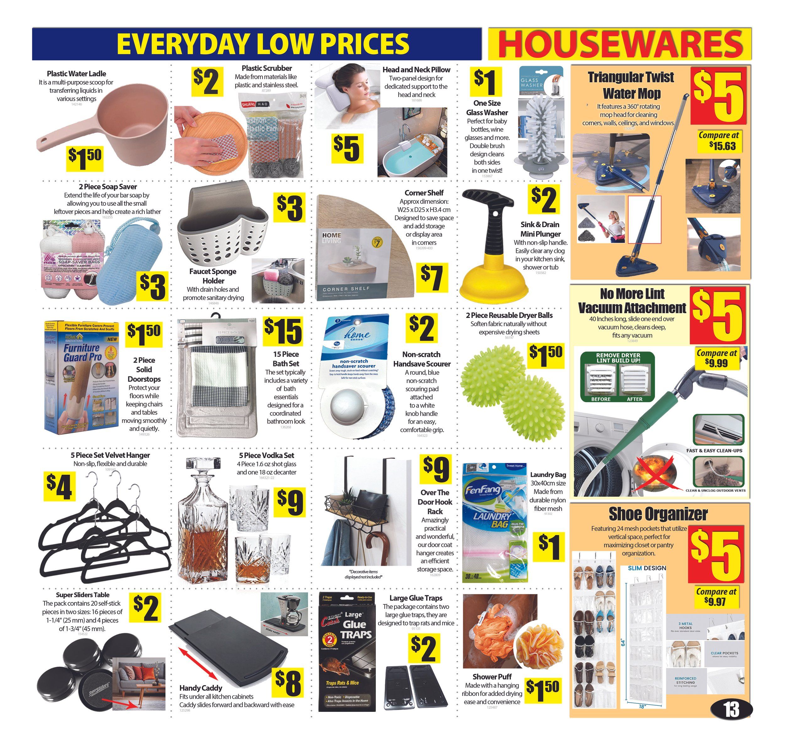 Bianca Amor's Liquidation Supercentre Housewares flyer page 13. Featuring a Plastic Water Ladle for $1.50, a 2 Piece Soap Saver for $3, a Faucet Sponge Holder for $3, a 2 Piece Solid Doorstops for $1.50, and 5 Piece Set Velvet Hanger for $4. Also available are a 5 Piece Vodka Set with 1.6 oz shot glasses and 18 oz decanter for $9, Super Sliders Table pack for $2, and a Handy Caddy for $8. Other items include Plastic Scrubber for $2, Head and Neck Pillow for $5, One Size Glass Washer for $1, Sink & Drain Mini Plunger for $2, Corner Shelf for $7, No More Lint Vacuum Attachment for $5 (compare at $9.99), 15 Piece Bath Set for $15, Non-scratch Handsave Scourer for $2, 2 Piece Reusable Dryer Balls for $1.50, Laundry Bag for $1, Over The Door Hook Rack for $9, Large Glue Traps for $2, and Shower Puff for $1.50. A Shoe Organizer with 24 mesh pockets is available for $5 (compare at $9.97).