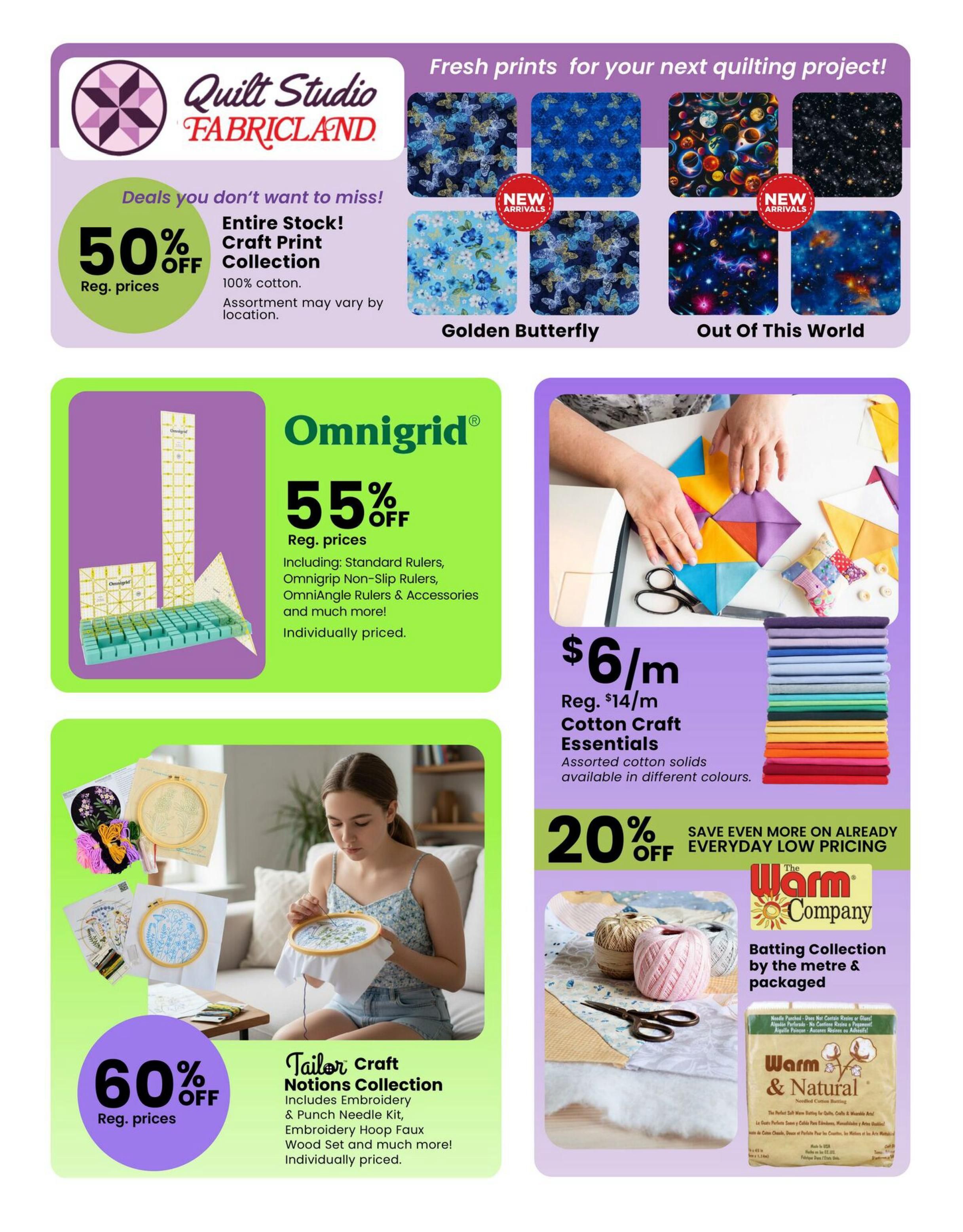 Fabricland flyer page 10 featuring deals on quilting and sewing supplies. Save 50% off the entire stock of Craft Print Collection 100% cotton fabrics, with new arrivals like Golden Butterfly and Out Of This World prints. Omnigrid rulers and accessories are 55% off, individually priced. The Tailor Craft Notions Collection, including embroidery and punch needle kits, is 60% off, individually priced. Cotton Craft Essentials are $6/m, down from $14/m, available in assorted solid colours. Save an additional 20% off everyday low pricing on The Warm Company Batting Collection, available by the metre and packaged, including Warm & Natural Needled Cotton Batting.
