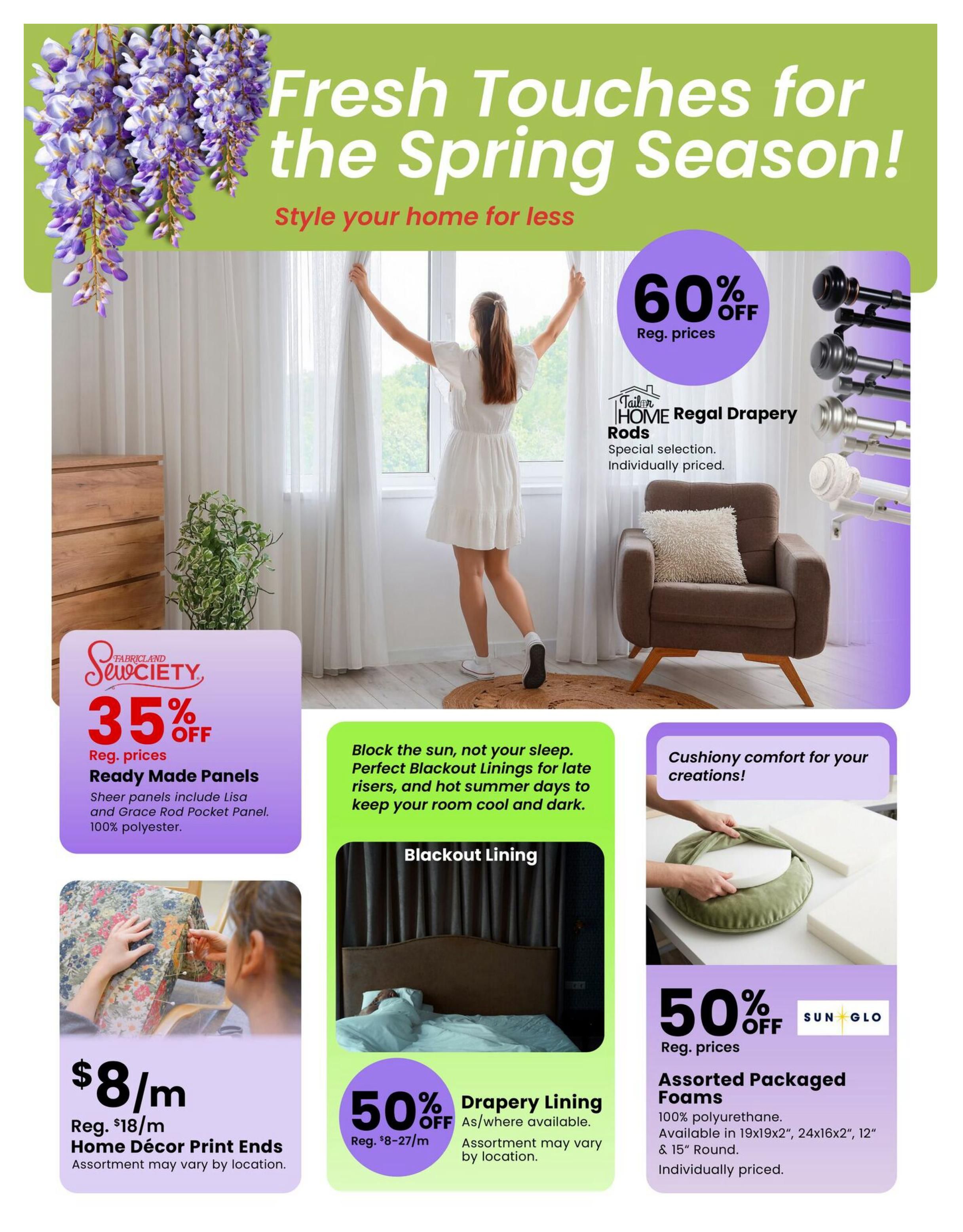 Fabricland flyer page 12 features 'Fresh Touches for the Spring Season!' with stylish home decor. Save 35% off regular prices on Ready Made Panels, including Lisa and Grace Rod Pocket Panels made of 100% polyester. Home Décor Print Ends are on sale for $8/m, regularly $18/m, with assortment varying by location. Get 60% off regular prices on Tailor Home Regal Drapery Rods, available in a special selection and individually priced. Block the sun with Perfect Blackout Linings for late risers and hot summer days, with 50% off regular prices on Drapery Lining, priced at $8-27/m, assortment varying by location. Also, enjoy 50% off regular prices on Sun Glo Assorted Packaged Foams, made of 100% polyurethane and available in 19x19', 24x16x2', and 12' & 15' Round sizes, individually priced.