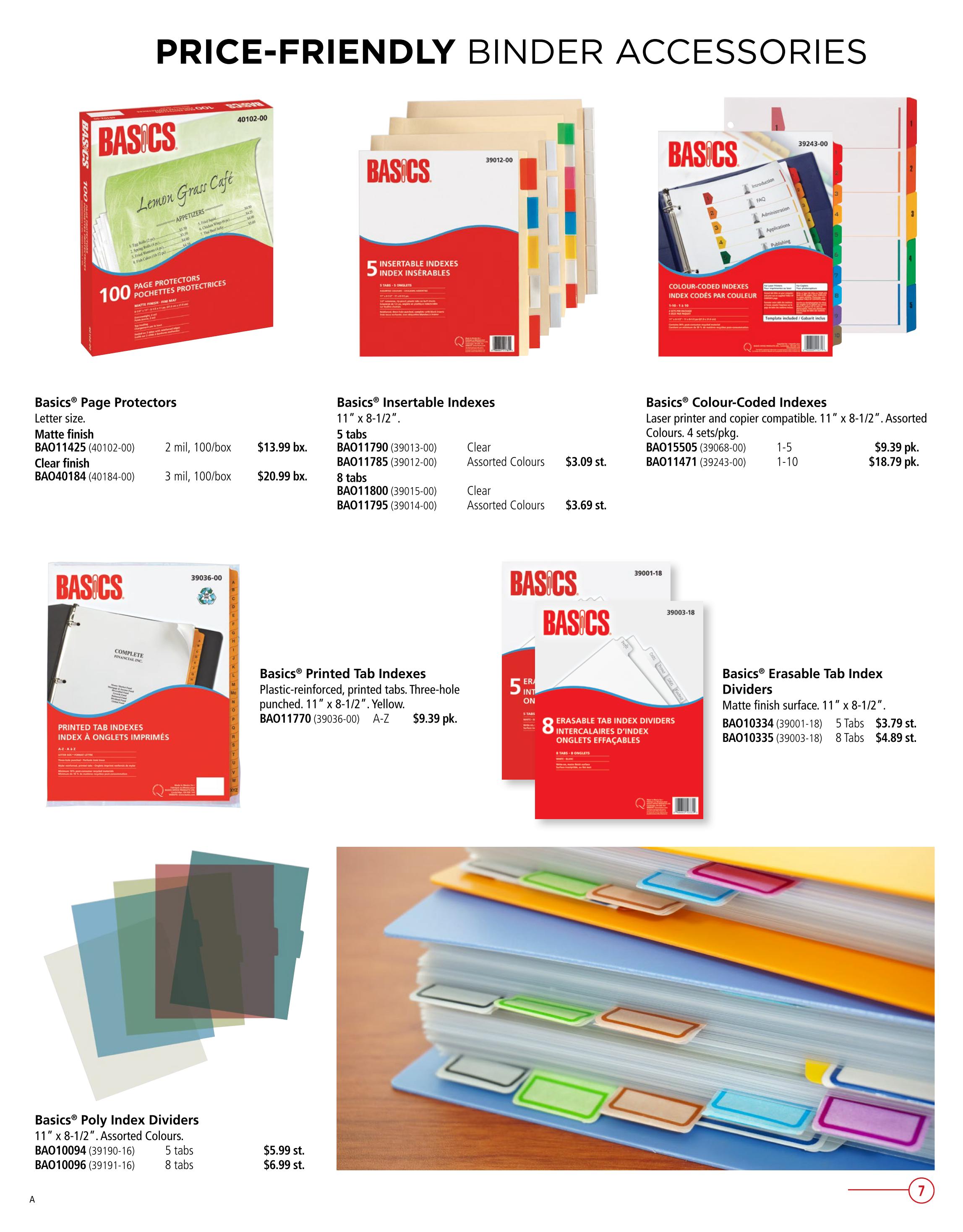 Covey Basics flyer specials page 7 features price-friendly binder accessories. Products include Basics Page Protectors in matte finish (100/box) for $13.99 and clear finish (100/box) for $20.99. Basics Insertable Indexes are available in 5 tabs (Clear for $3.09 or Assorted Colours for $3.09) and 8 tabs (Clear for $3.69 or Assorted Colours for $3.69). Basics Colour-Coded Indexes for laser printers and copiers, 11' x 8-1/2', Assorted Colours, 4 sets/pkg, are $9.39 per pkg for 1-5 tabs and $18.79 per pkg for 1-10 tabs. Basics Printed Tab Indexes, plastic-reinforced, three-hole punched, 11' x 8-1/2', Yellow, A-Z are $9.39 pk. Basics Erasable Tab Index Dividers, matte finish surface, 11' x 8-1/2', are $3.79 for 5 Tabs and $4.89 for 8 Tabs. Also featured are Basics Poly Index Dividers, 11' x 8-1/2', Assorted Colours, priced at $5.99 for 5 tabs and $6.99 for 8 tabs.
