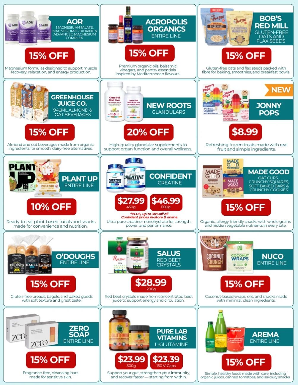 Natural Food Pantry flyer specials page 3. Featured products include AOR Magnesium-Malate, Magnesium-K-Taurine & Advanced Magnesium Complex with 15% off. Acropolis Organics entire line of premium organic oils, balsamic vinegars, and pantry essentials are 15% off. Bob's Red Mill Gluten-Free Oats and Flax Seeds are 15% off. Greenhouse Juice Co. 946ml Almond & Oat Beverages are 15% off. New Roots Glandulars are 20% off. Jonny Pops refreshing frozen treats are $8.99. Plant Up entire line of ready-to-eat plant-based meals and snacks are 10% off. Confident Creatine is on sale with prices of $27.99 for 450g and $46.99 for 1100g, plus up to 30% off all Confident prices in-store & online. Made Good organic, allergy-friendly snacks like oat cups, crunchy squares, soft baked bars & crunchy cookies are 15% off. O'Doughs entire line of gluten-free breads, bagels, and baked goods are 15% off. Salus Red Beet Crystals are $28.99 for 200g. Nuco entire line of coconut-based wraps, oils, and snacks are 15% off. Zero Soap entire line of fragrance-free, cleansing bars are 15% off. Pure Lab Vitamins L-Glutamine is $23.99 for 300g and $23.39 for 150 V-Caps. Arema entire line of simple, healthy foods including organic juices, canned tomatoes, and savoury snacks are 15% off.